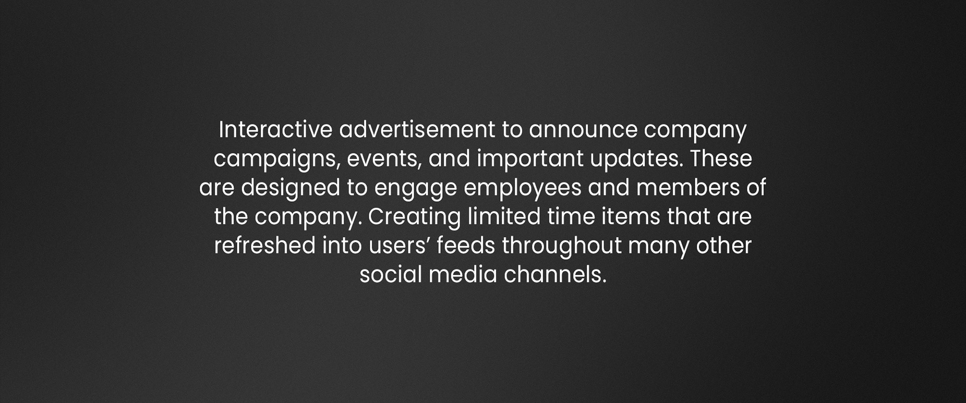 Interactive advertisement to announce company campaigns, events, and important updates. These are designed to engage employees and members of the company. Creating limited time items that are refreshed into users’ feeds throughout many other social media channels.