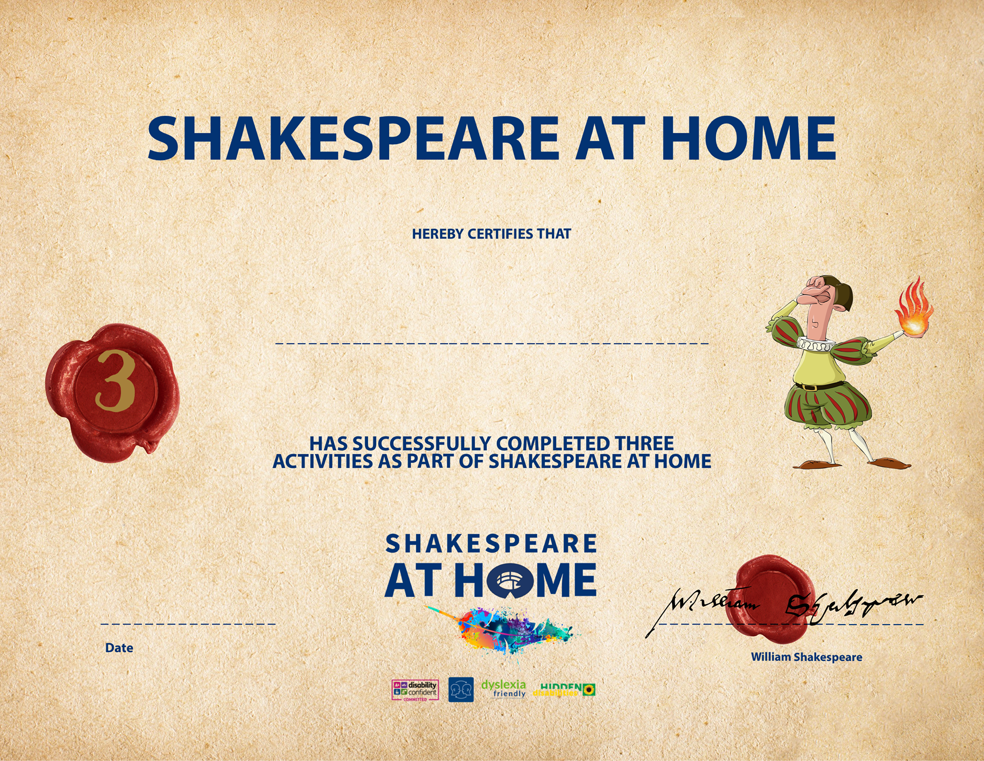 image of a certificate set on parchment with. a wax seal in red with a number 3 in gold, a cartoon of a man wearing white tights, green breeches, and white collar ruffle holding flames in his left hand his right hand is on his brow looking pensive the Shakespeare at Home logo is written in blue with a multicoloured quill at the bottom centre and a second red wax seal is to the bottom left with William Shakespeare's signature over it. the text of the certificate is written in navy and says Shakespeare at Home herby certifies that insert name has successfully completed three activities as part of Shakespeare at Home 