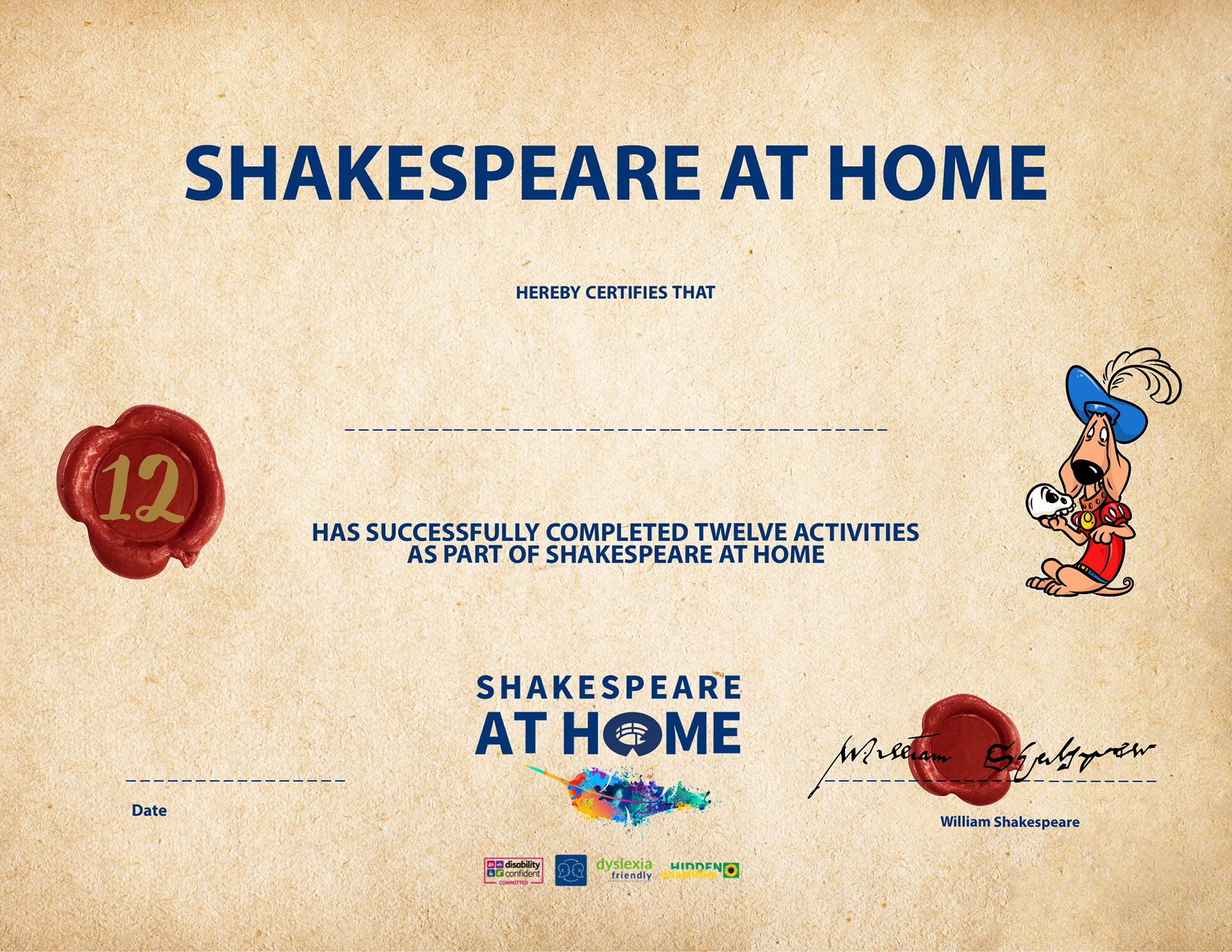 image of a certificate set on parchment with. a wax seal in red with a number 12 in gold, a cartoon dog holding a human skull looking at it pensively dressed in a red tunic wearing a blue hat with a large ostrich feather the Shakespeare at Home logo is written in blue with a multicoloured quill at the bottom centre and a second red wax seal is to the bottom left with William Shakespeare's signature over it. the text of the certificate is written in navy and says Shakespeare at Home herby certifies that insert name has successfully completed twelve activities as part of Shakespeare at Home 