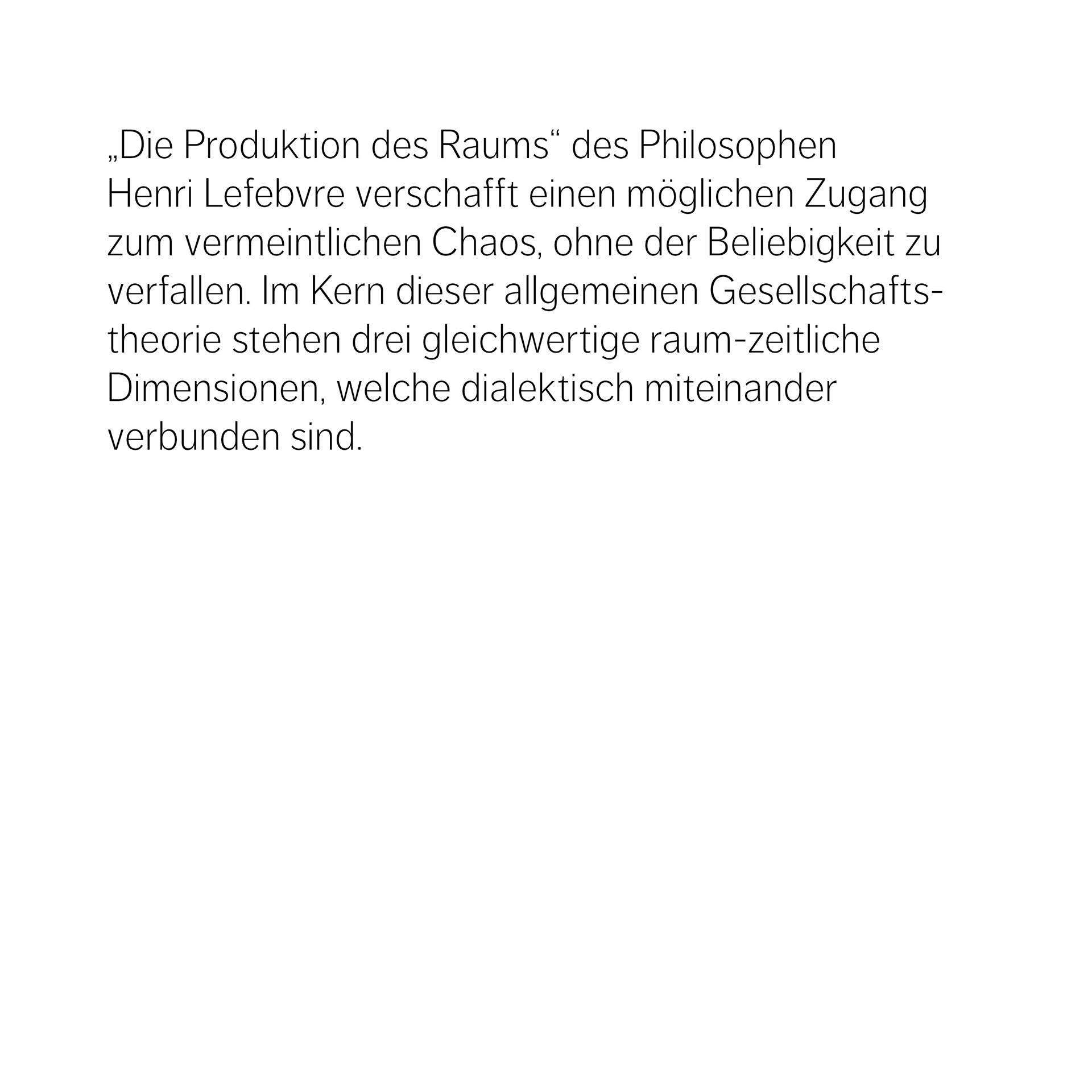 „Die Produktion des Raums“ des Philosophen  Henri Lefebvre verschafft einen möglichen Zugang zum vermeintlichen Chaos, ohne der Beliebigkeit zu verfallen. Im Kern dieser allgemeinen Gesellschaftstheorie stehen drei gleichwertige raum-zeitliche  Dimensionen, welche dialektisch miteinander  verbunden sind.