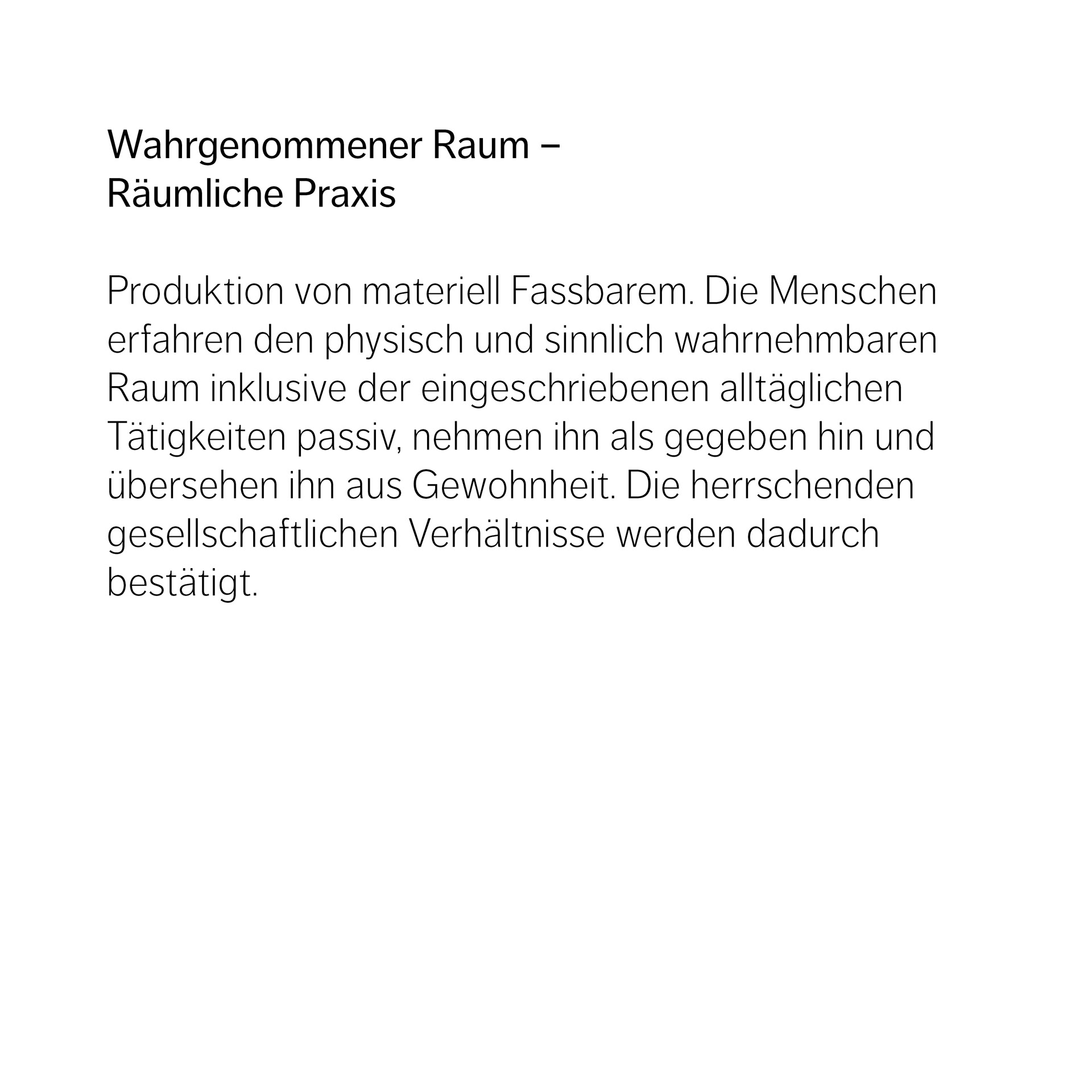 Wahrgenommener Raum –  Räumliche Praxis   Produktion von materiell Fassbarem. Die Menschen erfahren den physisch und sinnlich wahrnehmbaren Raum inklusive der eingeschriebenen alltäglichen Tätigkeiten passiv, nehmen ihn als gegeben hin und übersehen ihn aus Gewohnheit. Die herrschenden gesellschaftlichen Verhältnisse werden dadurch bestätigt.