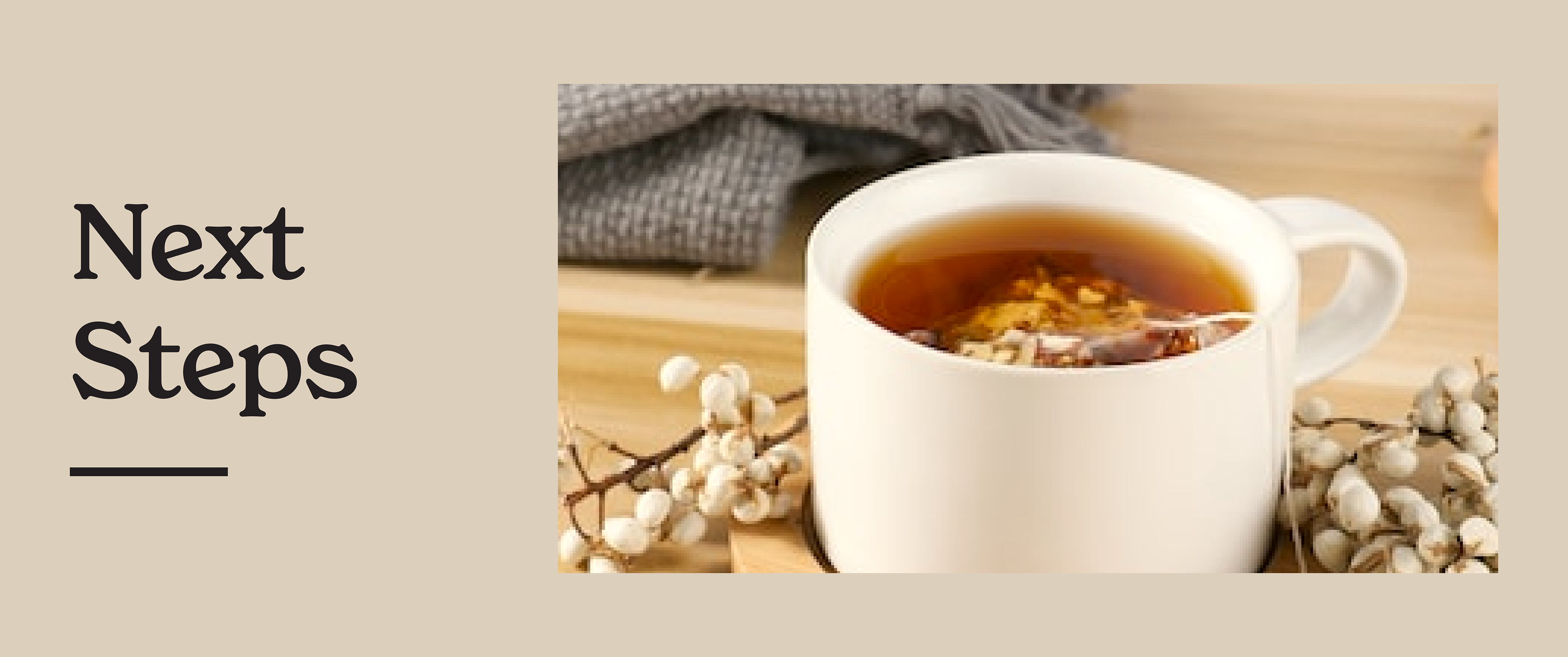 A graphic that says next steps and shows a cup of hot tea.