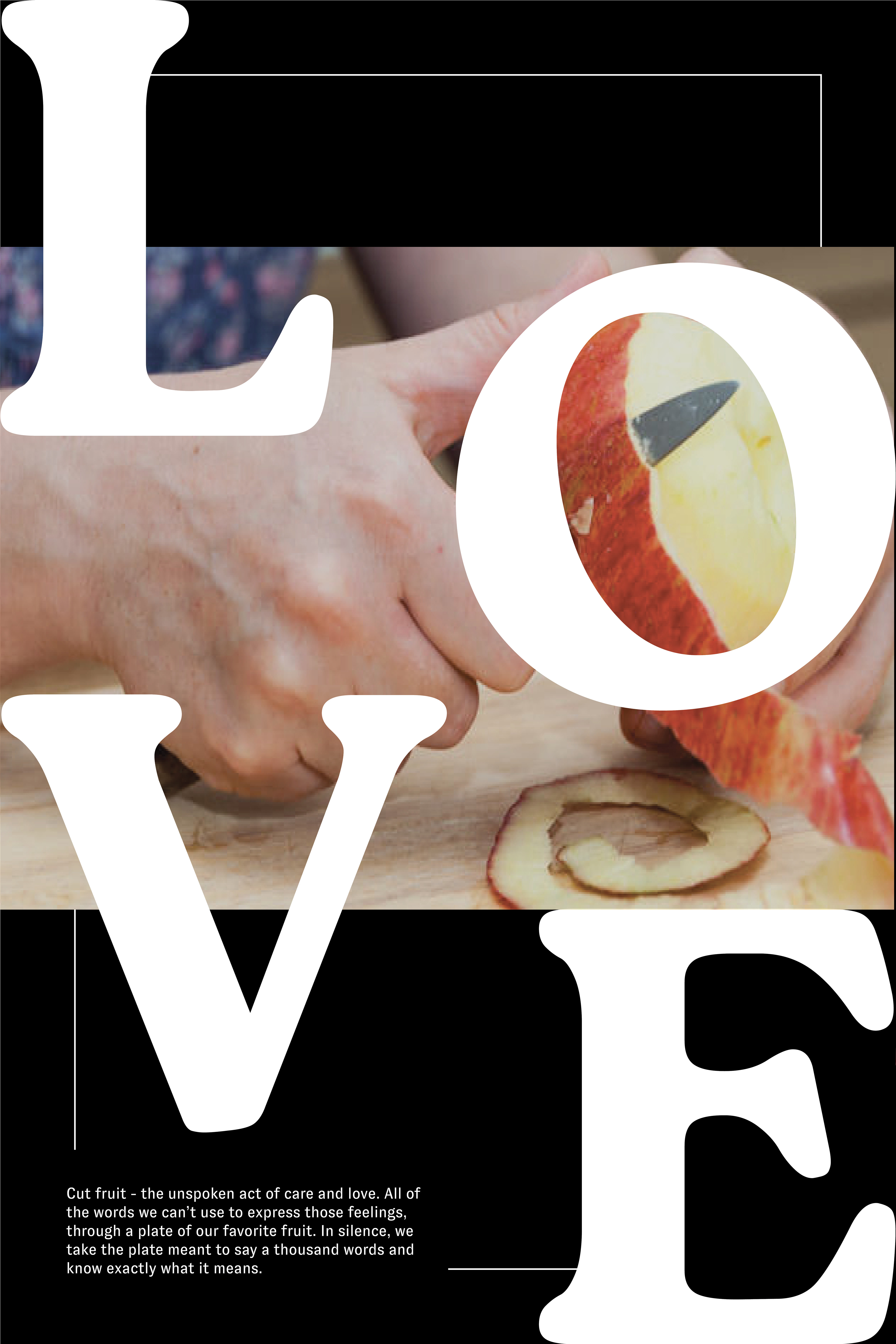 "Love" touches on the unspoken care in many Asian & Asian/American households in cut fruit/acts of service. This work lives as my tribute to my grandmother and to all who understand that love comes in many different shapes and forms.
