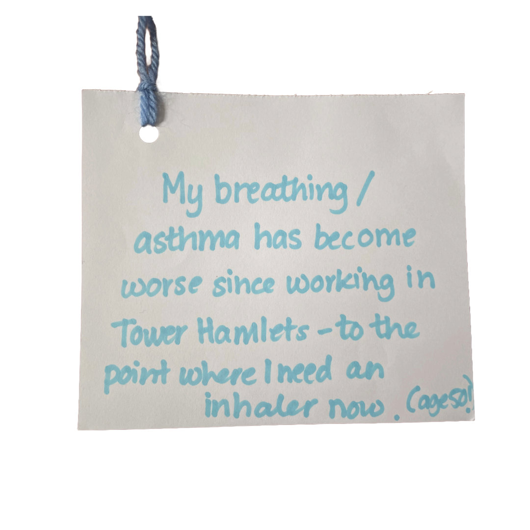 My breathing / asthma has become worse since working in Tower Hamlets - to the point where I need an in inhaler (aged 50)