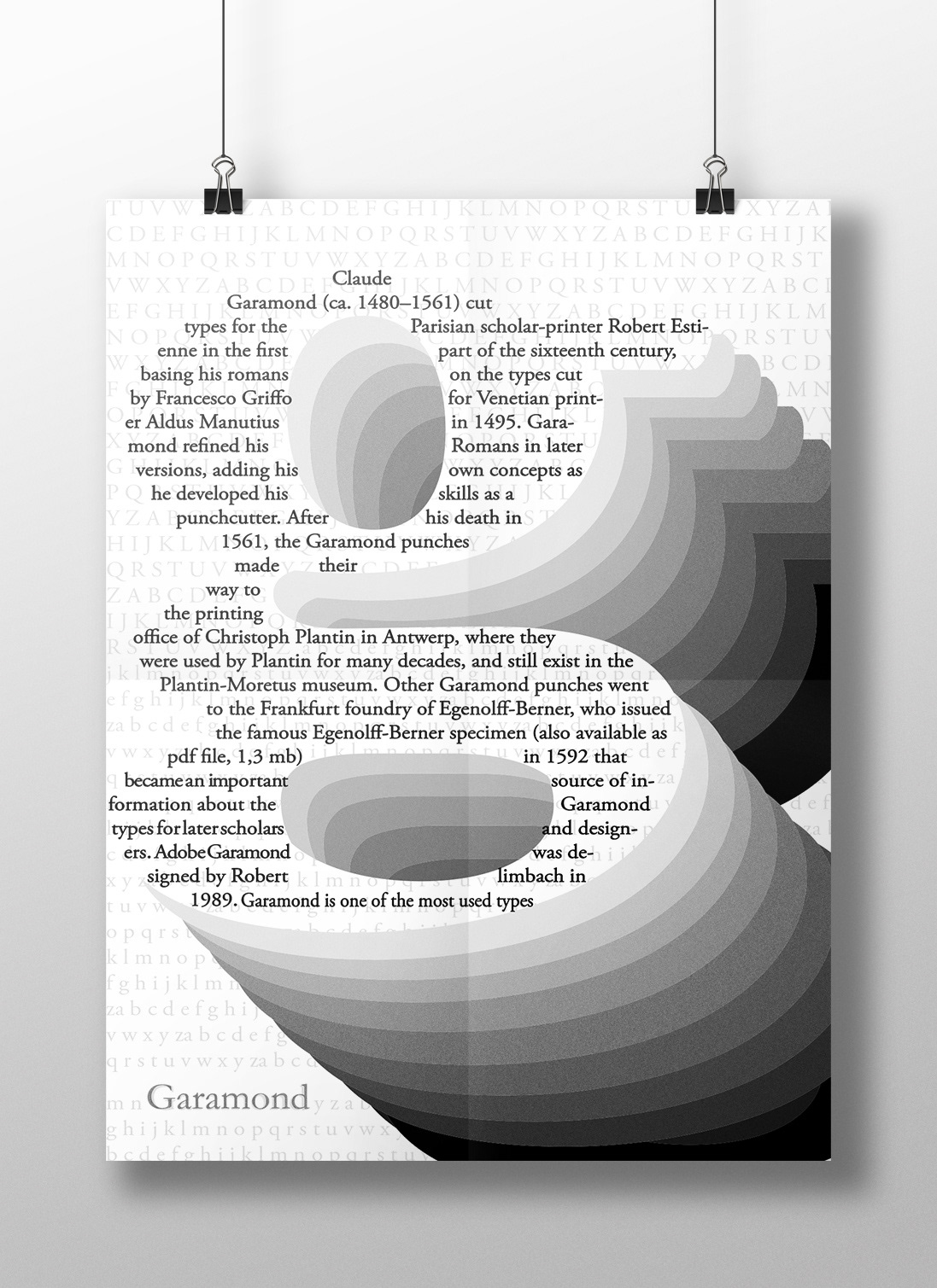 Garamond poster, for this project we had to pick a certain typeface and make a poster. I chose to stack the lowercase g to give the design a 3D feel. I also used the history of Clade Garamond to fill the g and teach people more about the typeface.