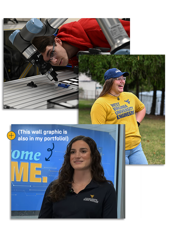 Images of students, one boy looking under a robotic arm and another smiling while wearing Statler College merch outside. On a screencap of a student interview in front of a blue backdrop with a graphic that says "Welcome Home", a snippet of text reads: (This wall graphic is also in my portfolio!)