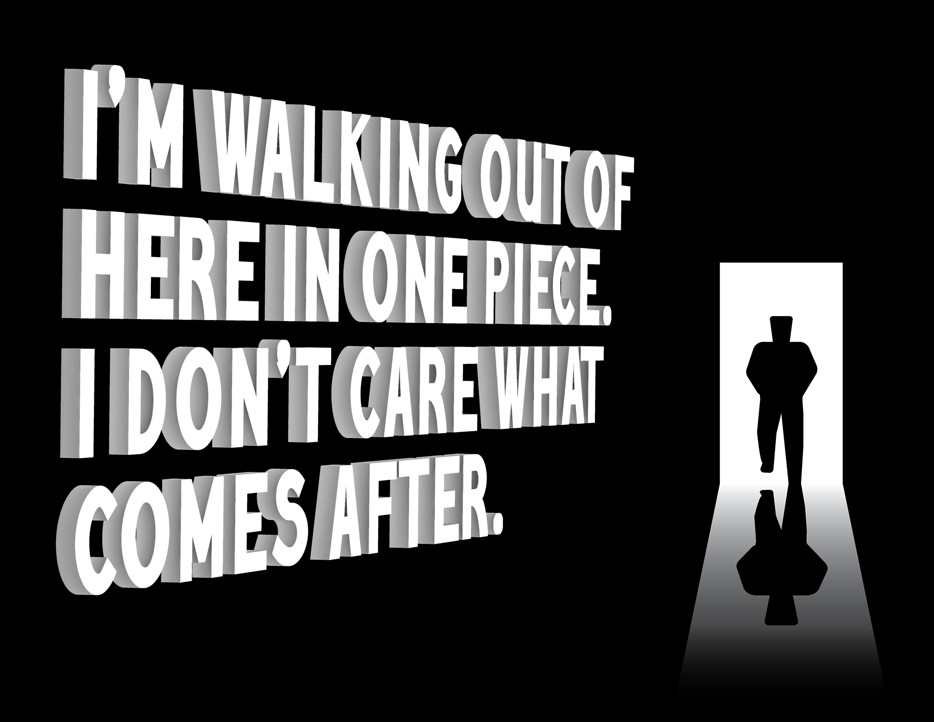 A quote form the song Heel Turn 2 by The Mountain Goats in 3d: "I'm walking out of here in one piece, I don't care what comes after."