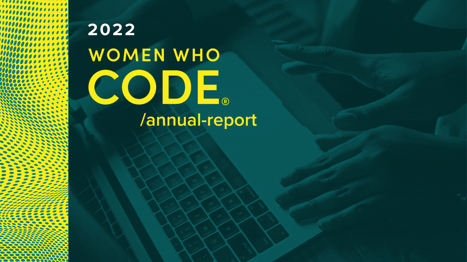 Women Who Code released our first annual report as a special ten-year edition celebrating our accomplishments from our early days through 2021. Continuing to make this information public with the 2022 report is part of WWCode’s commitment to transparency. 