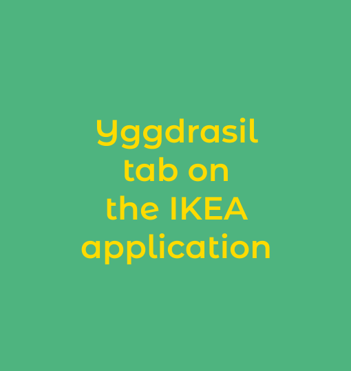 In the IKEA app, you can find the Yggdrasil tab. This tab allows you to learn more about Yggdrasil or to access the designs booklet. First of all, the "Yggdrasil story" button allows you to understand the origin of the name and the story told around the Nordic mythology. In the first part, there is information about the local wood. It is also possible to enter your address to see the partnership and the local woods you are concerned with. In the second part, we explain how Yggdrasil is a piece of furniture with a simplified production process. Finally, in the third part, we recall the playful and modular value of the furniture. In this part, it is also possible to access the designs booklet. This section provides inspiration for the users. It is possible to see the furniture from all angles, to choose the number of pieces, and to change the construction according to this number of pieces. This tab will give visibility to our new range!
