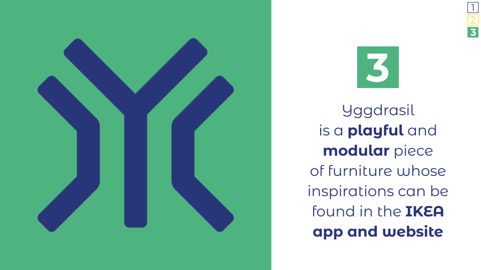 Thirdly, Yggdrasil is a playful and modular piece of furniture whose inspirations can be drawn from our design collection.