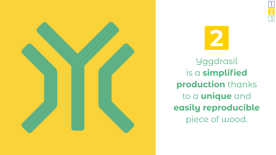 Secondly, Yggdrasil is a simplified production thanks to a unique and easily reproducible piece of wood.