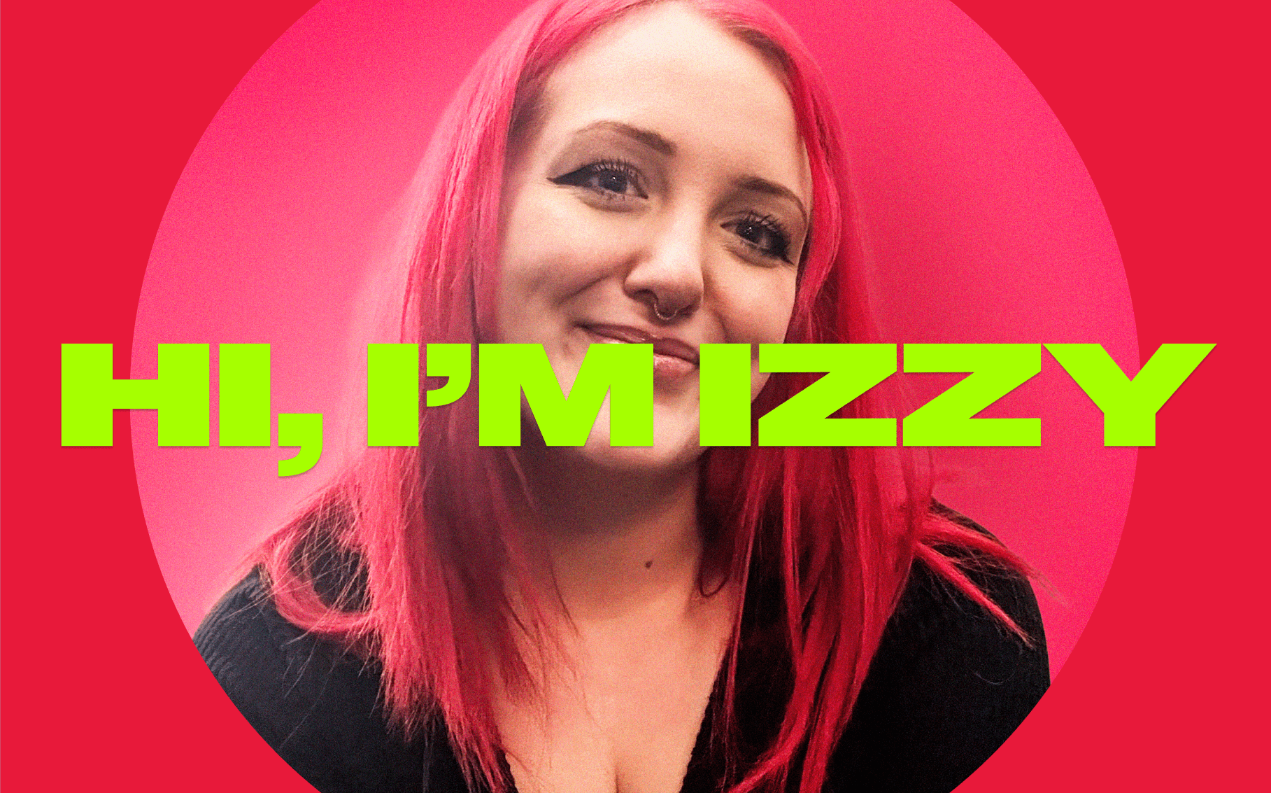 Bold lime-green text across the center of the image reads: “HI, I'M IZZY.” The background features a smiling person with long, bright pink hair and a septum piercing. They are wearing a black top. Behind them is a circular gradient backdrop transitioning from dark to light pink, set against a red outer background. The text partially covers their face and upper torso.