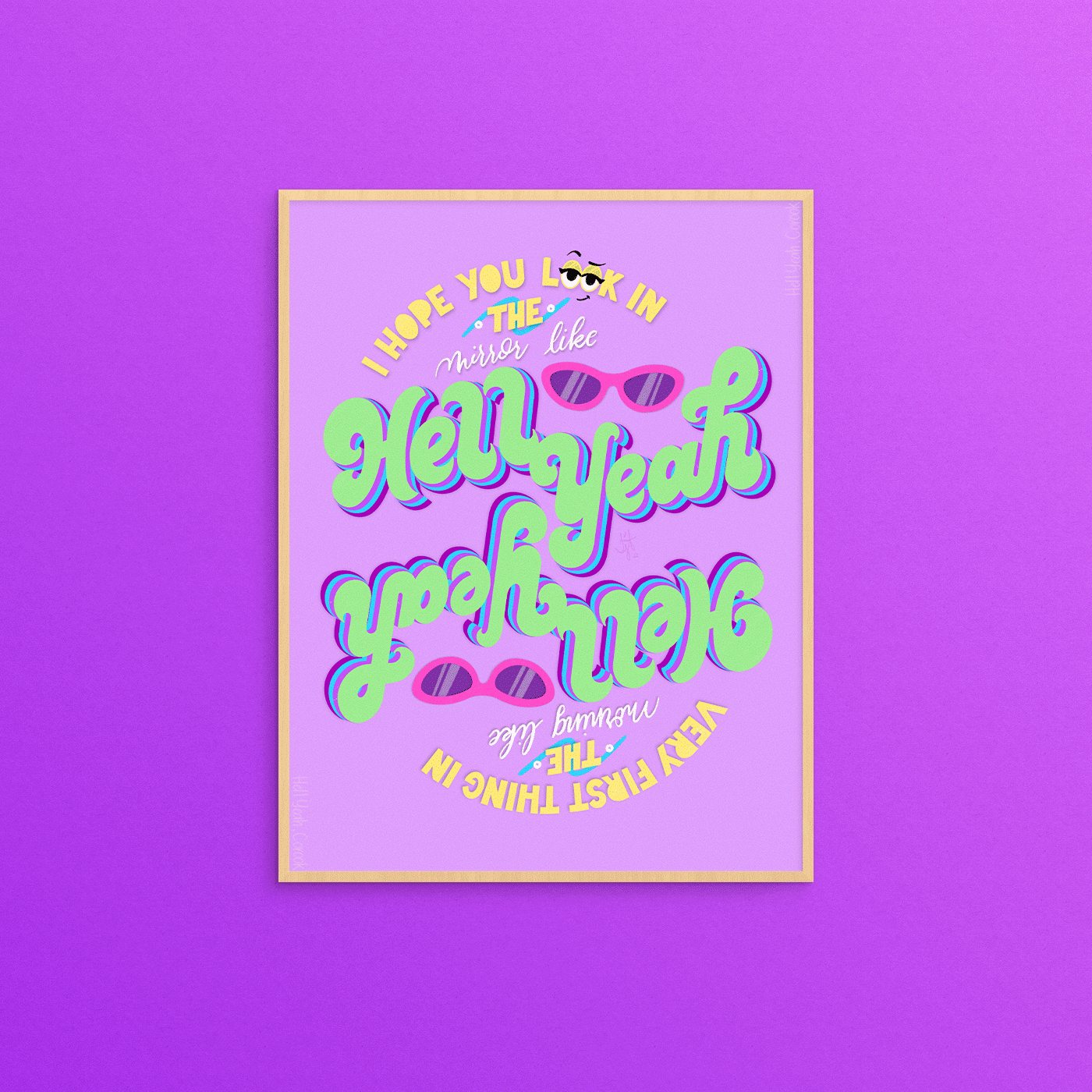 Digital hand lettered illustration of lyrics from Hell Yeah by Corook, phrases are in yellow, white, and lime green on a light purple background. Reads “I hope you look in the mirror like hell yeah” and then “very first thing in the morning like hell yeah” upside down. Features illustrations of pink sunglasses in space between hell and yeah and in the word “look” there is a smug expression using the “oo” as eyes. Illustration is within a light wood frame on a magenta background.