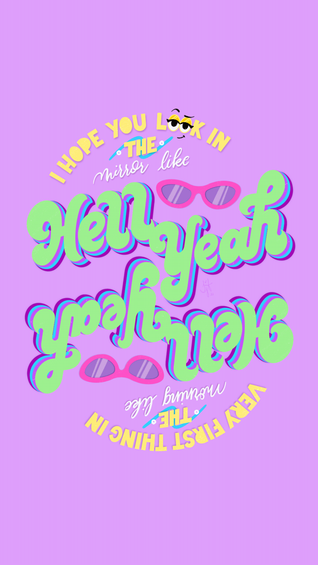 Gif of digital hand lettered illustration of lyrics from Hell Yeah by Corook, phrases are in yellow, white, and lime green on a light purple background. Reads “I hope you look in the mirror like hell yeah” and then “very first thing in the morning like hell yeah” upside down. The image goes back and forth from phrases being right-side up and upside down. Features illustrations of pink sunglasses in space between hell and yeah and in the word “look” there is a smug expression using the “oo” as eyes. Illustration is within a light wood frame on a magenta background.