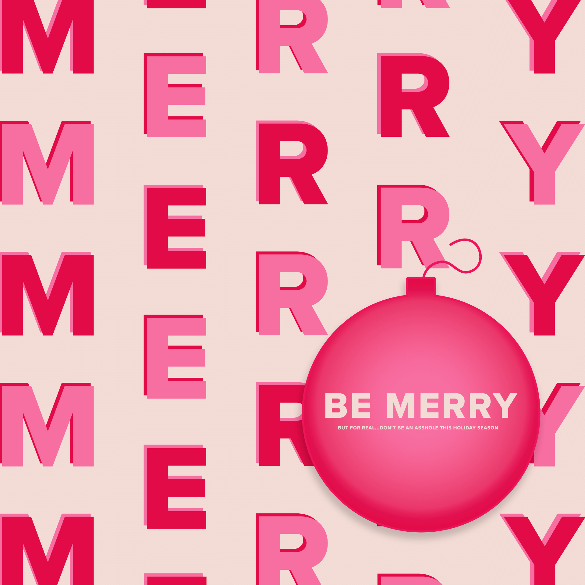 A cream background with light pink and dark pink letters created the word "Merry". The word is laid out so that it can be read from left to right as well as on both diagonals. On top of the text is a pink ornament with white text reading "Be Merry". It fills the ornament's space. Below is a line of really small text meant to create an underline effect from afar. Up close the line reads "But for real... Don't be an asshole this holiday season".