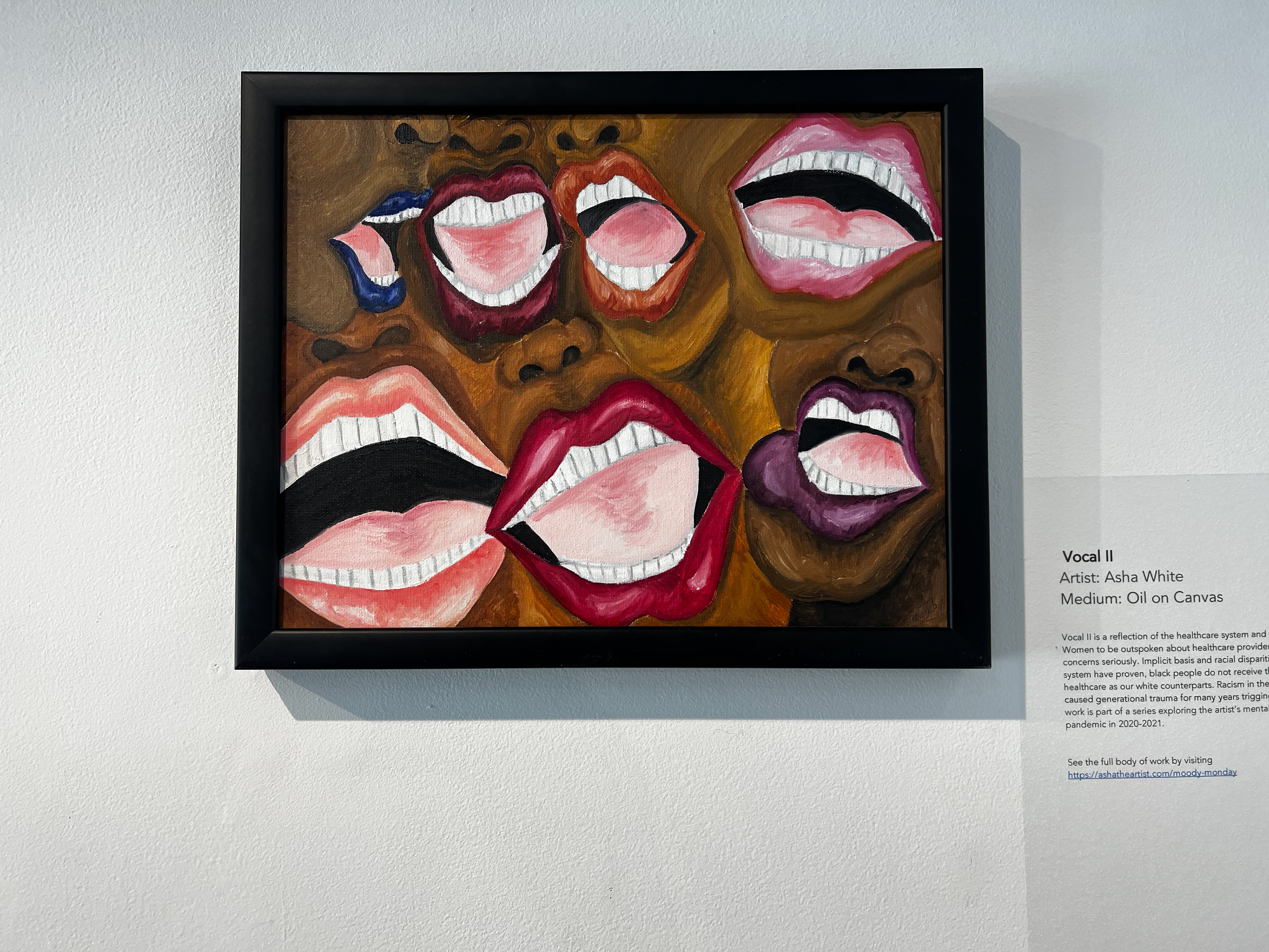 Title of Work: Vocal II Medium: Oil on Canvas Date: October, 2021 Description: Vocal II is a reflection of the healthcare system and the need for Black Women to be outspoken about healthcare providers not taking our concerns seriously. Implicit basis and racial disparities in the healthcare system have proven, black people do not receive the same quality healthcare as our white counterparts. Racism in the healthcare system has caused generational trauma for many years trigging mental health. This work is part of a series exploring the artist’s mental health during the pandemic in 2020-2021. See the full body of work by visiting https://ashatheartist.com/moody-monday