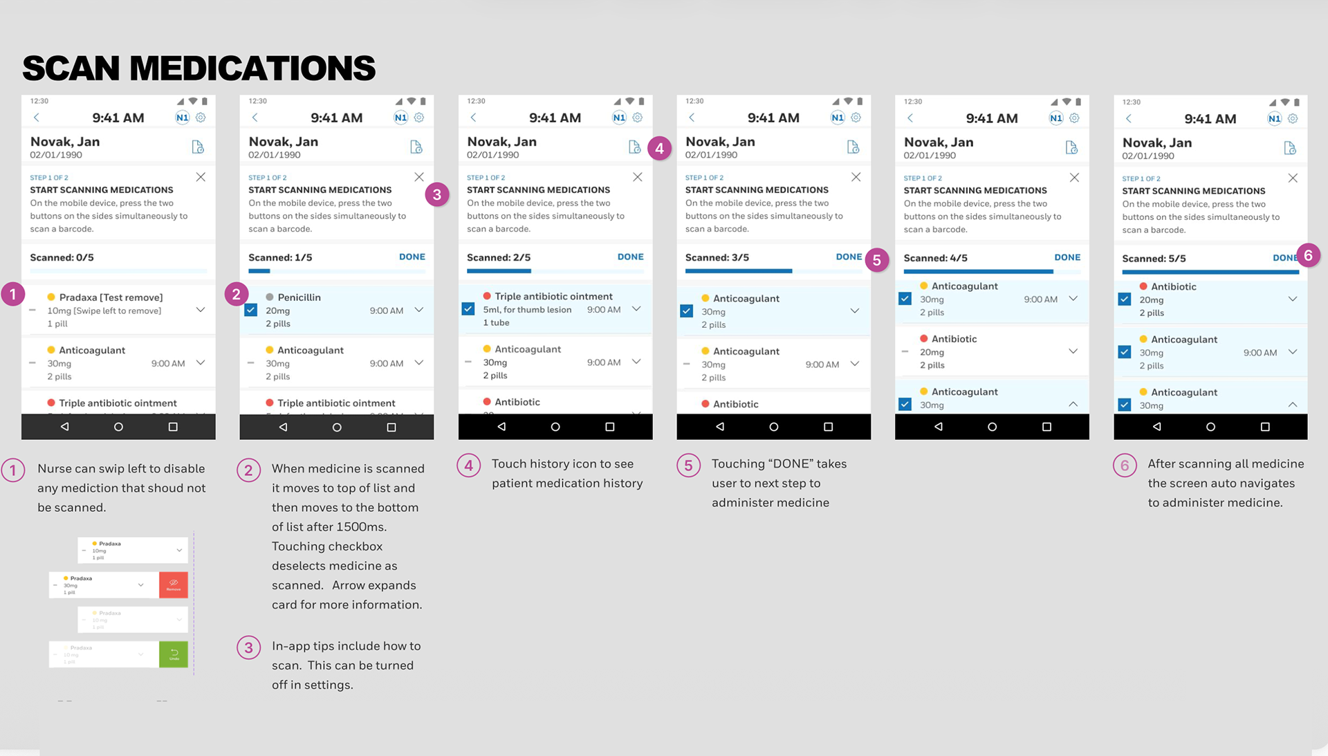 1. Linear flow with 2 main steps - Scan medications and administer medications 2. Can swipe left to disable any medication that should not be scanned.Scanned medications move to the top 3. Scan medications progress to show how many more need scanning. Nurse can correct errors by unselecting scan 4. In-app tips which can be disabled in settings 5. It’s more obvious that done takes user to next step of administration