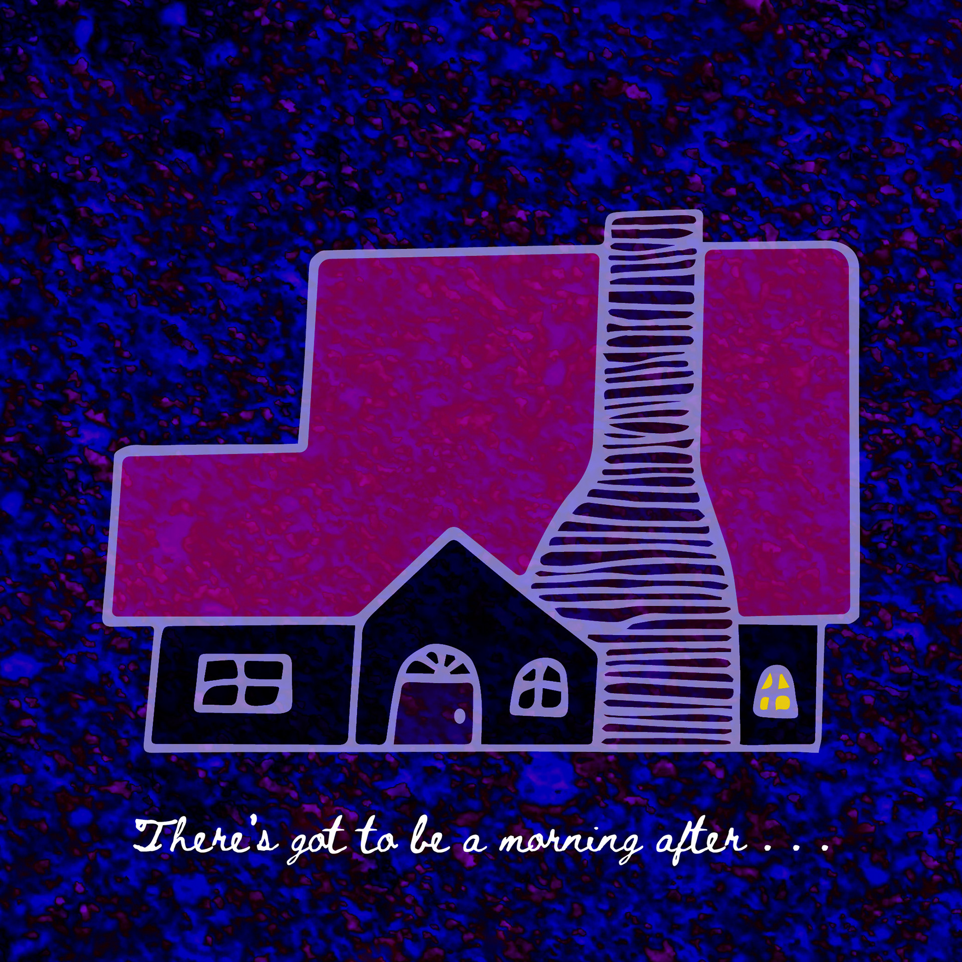 A drawing of a two-story house with a huge roof and chimney; underneath the house is the line “There’s got to be a morning after …” in a handwritten font. The background is a dark, splattered purple-and-blue.