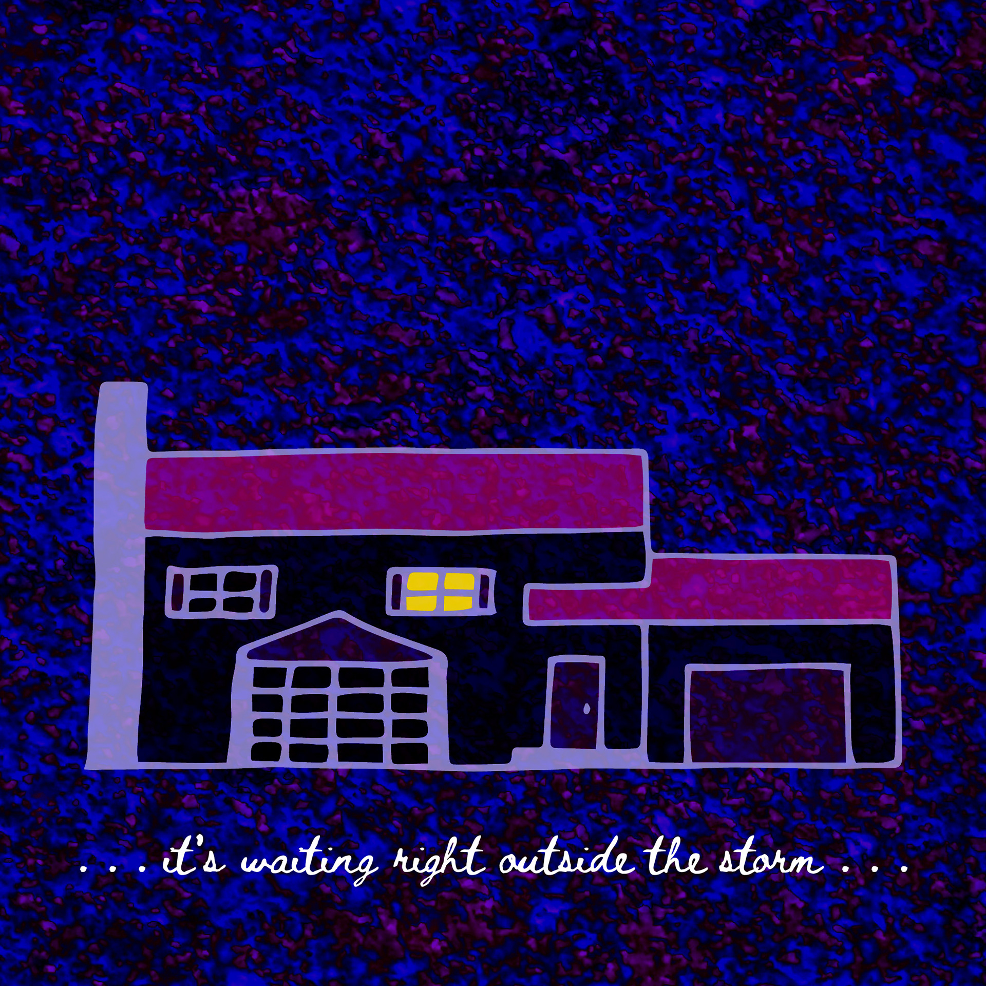 A drawing of a two-story house with a big front window; underneath the house is the line “… it’s waiting right outside the storm …” in a handwritten font. The background is a dark, splattered purple-and-blue.