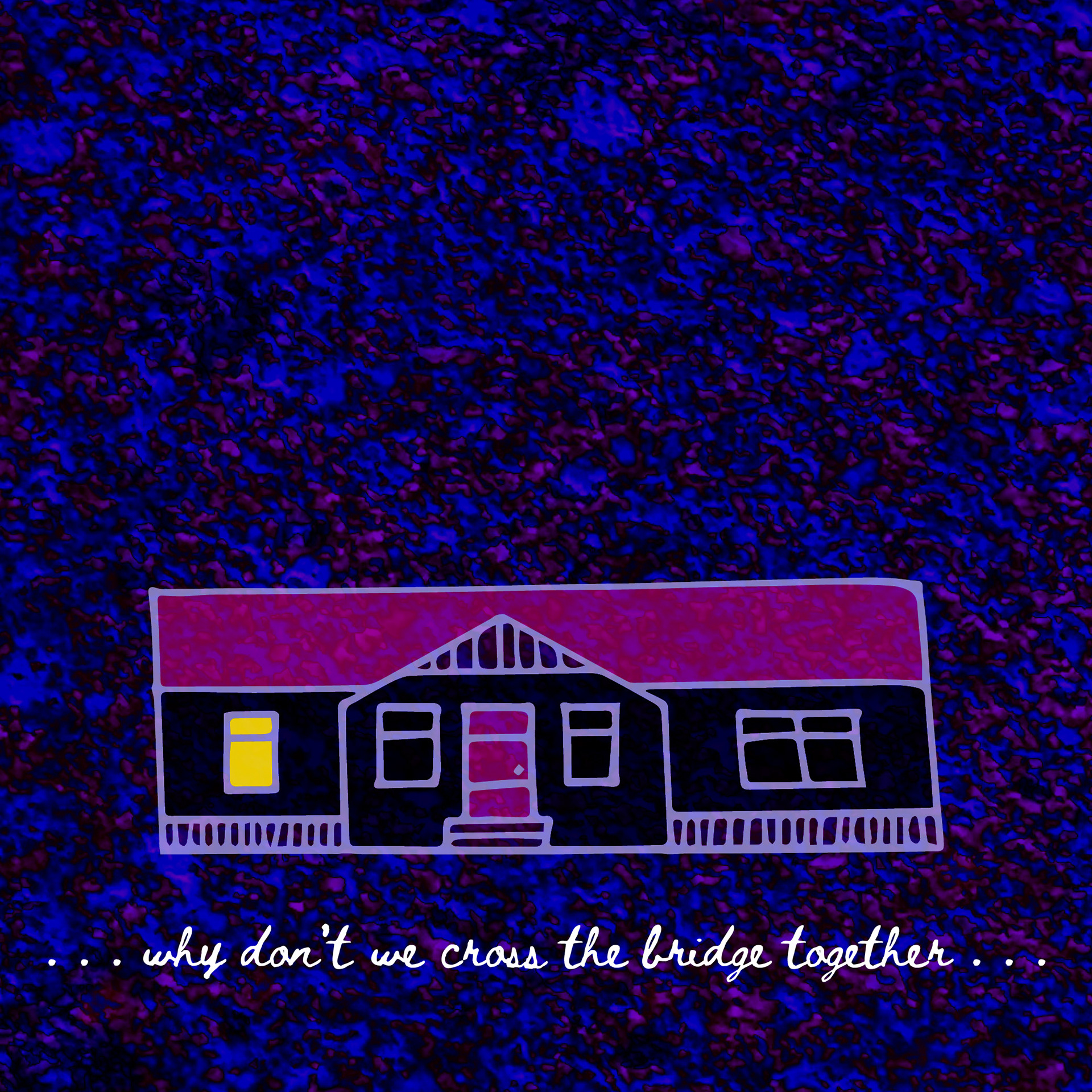 A drawing of a long, one-story house; underneath the house is the line “… why don’t we cross the bridge together …” in a handwritten font. The background is a dark, splattered purple-and-blue.