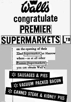 1963 Premier open its 22nd store in Harrow, Middlesex. Kevin Avery adds "The chain expanded rapidly and there was a store in Uxbridge (22 High Street), South Ruislip (Victoria Road) and Yiewsley (105-109 High Street). In 1960 there was an attempt to purchase a Company known as Irwins Supermarkets who had 212 Stores in the North; this would have made Premier Supermarkets Ltd a National Company. Tesco outbid Premier and the Tesco expansion continued, and in March 1964 the nearly 40 Stores of Premier Supermarkets Ltd were reluctantly sold to Unilever's  MacFisheries for £1m." (Courtesy Kevin Avery)
