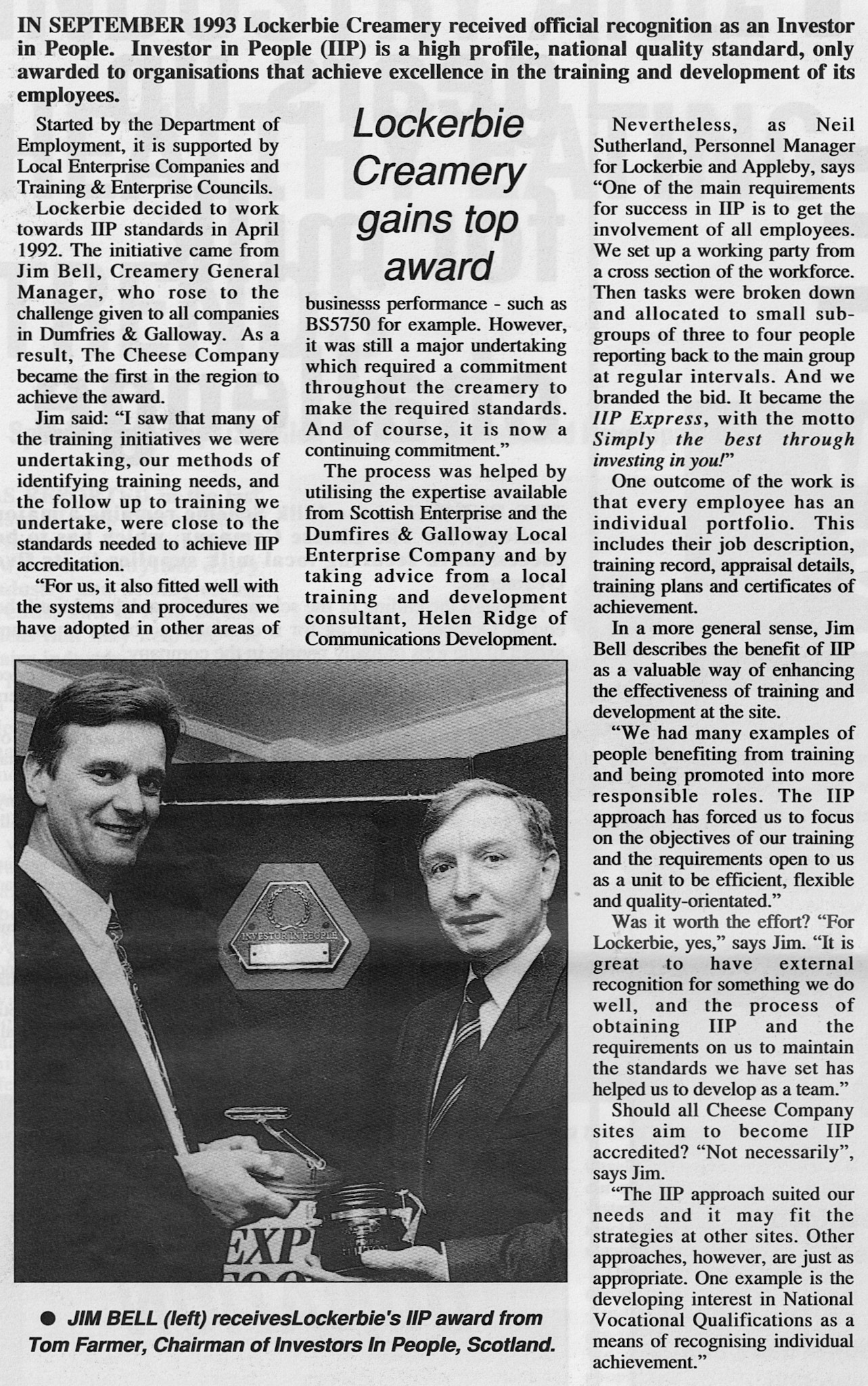 1993 - Lockerbie 'Investor in People' award  in Cheese Company Newsletter February 1994. Lockerbie Past and Present published this in May 2025 "I was saddened to hear of the passing of Kwik Fit founder Sir Tom (Farmer). Sir Tom visited Lockerbie Creamery in 1993 to present the plaque for the Investor in People standard to the then General Manager, Jim Bell. The Creamery became the first company/organisation in Dumfries &amp; Galloway to be awarded the standard. I also had the pleasure of meeting him when we shared the podium at a Quality Forum event in D&amp;G Council Chambers a year or two earlier. I was glad I presented before him and not after him but it was great to then sit on a Q&amp;A panel beside him at the end of the event. I was talking about how Lockerbie Creamery became the first dairy facility in the World to gain ISO 9000 Quality Standard in 1989 and how we then went on to win a British Quality Award which was presented by Lord Francis Tombs, then Chairman of Rolls Royce. A Hibs supporter he also joked that in Edinburgh 'one half of the capital, the Hearts fans, wouldn't use his Kwik Fit chain but he says they don’t know I also have a stake in our rivals so I’m at least getting some money out of them'. A real gentlemen, very friendly and very people orientated. He often visited his workshops stuck on a boiler suit and went out and fitted an exhaust or two. He is survived by his two sons and our thoughts are with them and the rest of the family at this sad time. R.I.P. Sir Tom."