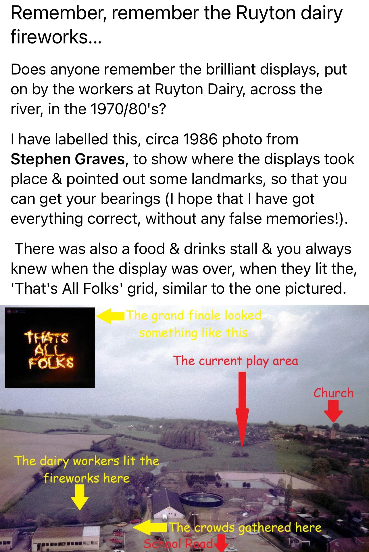 1980's Ruyton-memories of creamery fireworks displays. Ray Schaefer comments "One year the fireworks got wet, despite trying to keep them dry with dustbin bags which melted due the heat of the huge fire. It was organised by the Village Hall Commitee. I got the fireworks from a company in Chester. I remember Don Bound, Ray Williams, Barry Gittoes and several others assembling the huge fires and setting up the fireworks. I think the ladies of the Committee arranged the hot-dogs." Colin Gittoes adds "Many a happy memory of helping out.. the one memory that sticks out the most is that with less then an hour to go, the fireworks were finally opened-surprisingly a very wet day, hence not opened beforehand.. and suddenly realising that we needed 12 X 10 foot long wooden stakes to mount things on...after virtually dismantling the bonfire to find them, crisis averted!" (Courtesy John Guest, Ruyton Revisited FB Group)