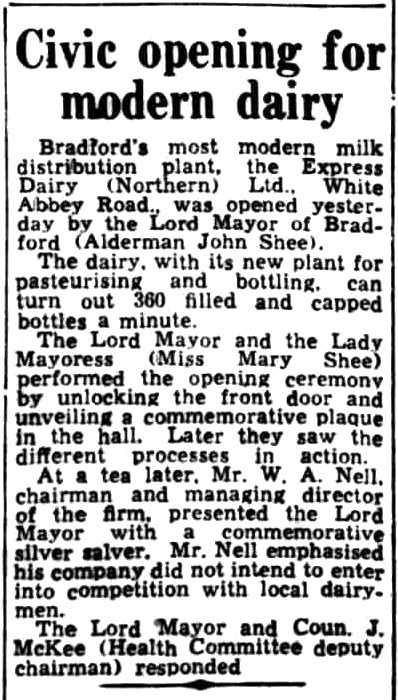 1952 The new Bradford Dairy plant in White Abbey Road was opened on 27th May by the Lord Mayor of Bradford, Alderman John Shee. Walter Nell was also in attendance. Bradford Observer, 28 May. Anne Cullerton comments "John Shee was my uncle". (Courtesy of THE BRITISH LIBRARY BOARD)