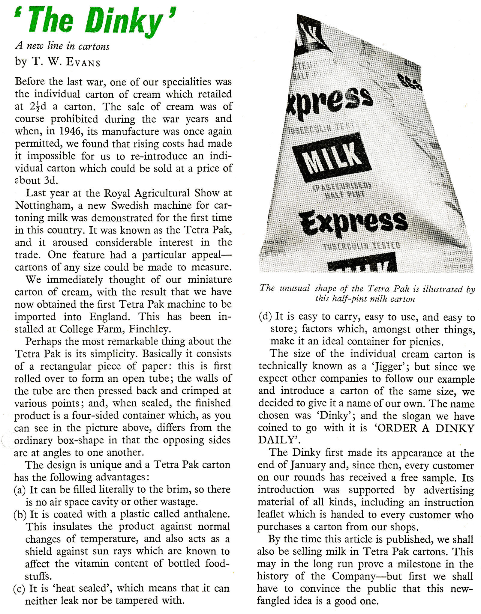 1956 The first Tetra Pak machine imported into the UK is installed at College Farm, initially for 'jiggers' of cream and the half pints of TT milk.  Single-serving "jigger-sized" cartons of cream were introduced by Tetra Pak in 1953 as a hygienic alternative to restaurant creamers and typically held 25ml, to provide exactly enough cream for one cup of coffee. The early commercial Tetra machines also packaged cream in 100 ml tetrahedron cartons. (Express News April)