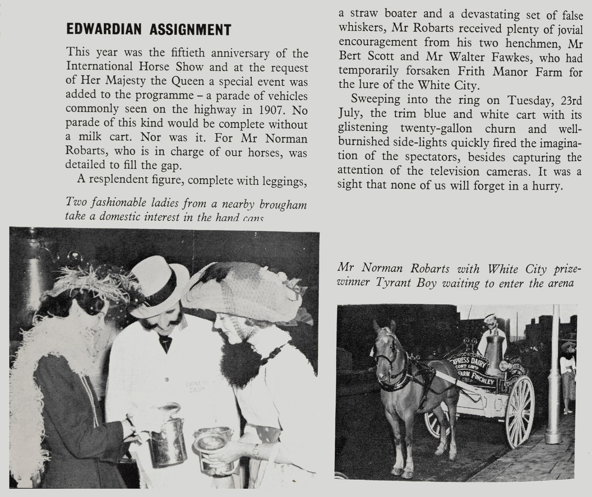 1957 The 50th International Horse Show included Mr Norman Robarts parading with Tynant Boy, with Bert Scott and Walter Foulkes from Frith Manor Farm in attendance. Elisabeth Torry comments "Lovely picture, known as 'Taffy' to those of us who lived at Frith Manor Farm where he was stabled." (Express News Autumn)