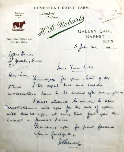 1944 Letter from H.R. Robarts, Homestead Dairy Farm, Barnet "Thank you for your letter of the 3rd. I too regret that our happy association has to be ended after many years. I shall always be ready to open negotiations with you for the rate of your milk should you at any time feel you can accept the farmers price." Simon Charles Fielder comments "I asked my dad about this farm. My grandad used to manage College Farm and got a bull from Homestead Farm once. My dad said "Robarts was the Express Dairy director who employed grandad. He had his own farm, Homestead, and traded in milk. I believe he sold that business to Express Dairy and took a post with them but retained his farm which was managed by his son. Because grandad's predecessor was a bit lax in his herd management the same bull had been kept for too long, and minor birth defects were becoming apparent. Dad lobbied for a new bull and 'Galley Lane Crown and Anchor' was traded back to the Robarts farm, from whence he took his name, to be replaced with 'Fleming Hill Colonel'. For all I know, 'Colonel' was the bull at the last farm before College Farm, which we left close to 60 years ago". (Courtesy Barnet-A trip down memory lane FB Group)