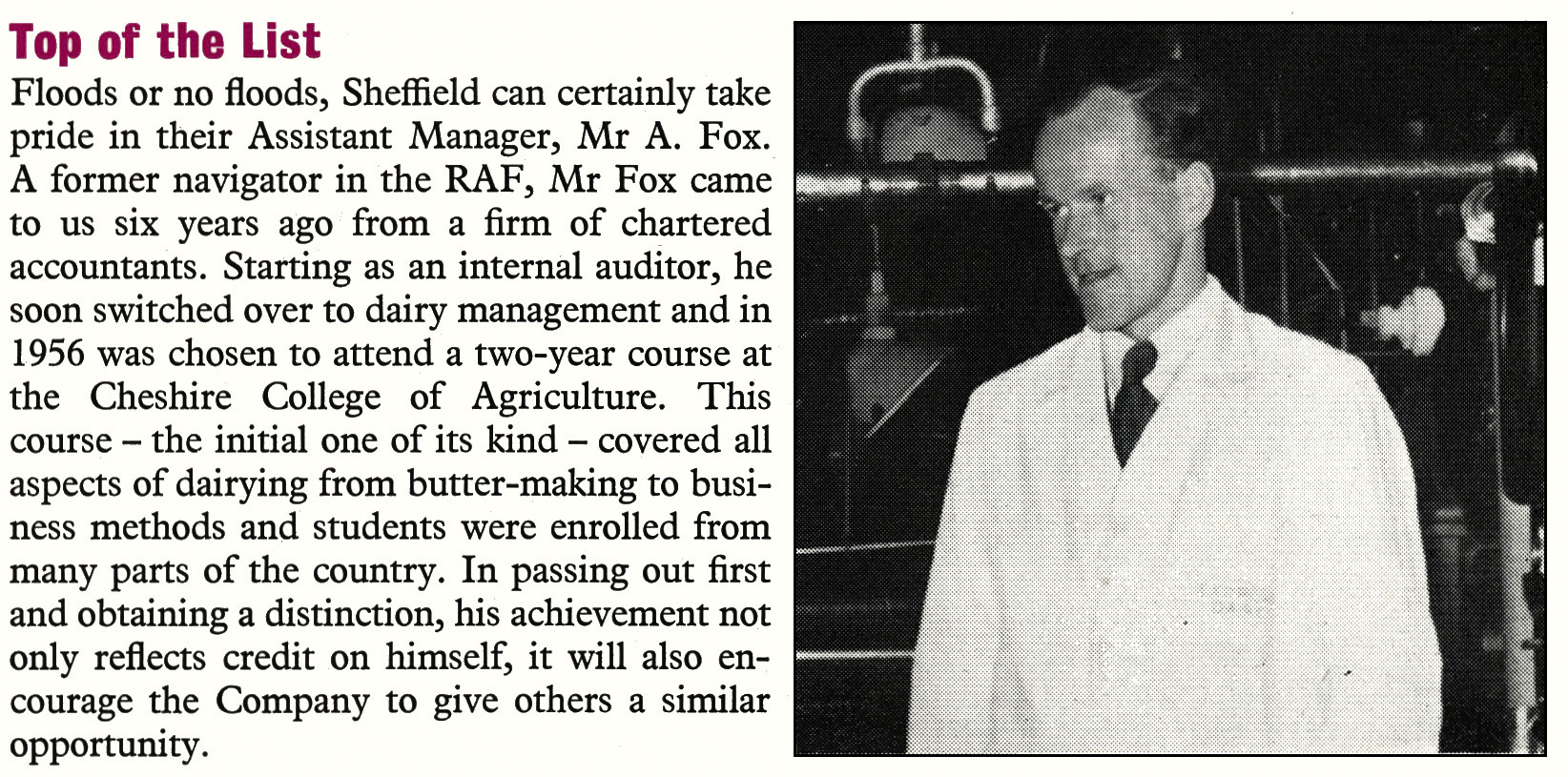 1958 Mr A. Fox obtained a distinction in studying dairying at the Cheshire College of Agriculture. Keith Goodby comments "Arthur Fox was the site director at Daisy Dairy when I joined United Cooperative Dairies in 1985. He retired very shortly after as Ken Hunt (ex-Express Exeter and Express Northern) took overall charge of UCD. Brian Stephenson, who was also ex-Express Broadfield Road, was responsible for production at all of the UCD sites and my boss-real gent. I think it proves how strong Express were in bringing talented people through the organisation." (Express News December)