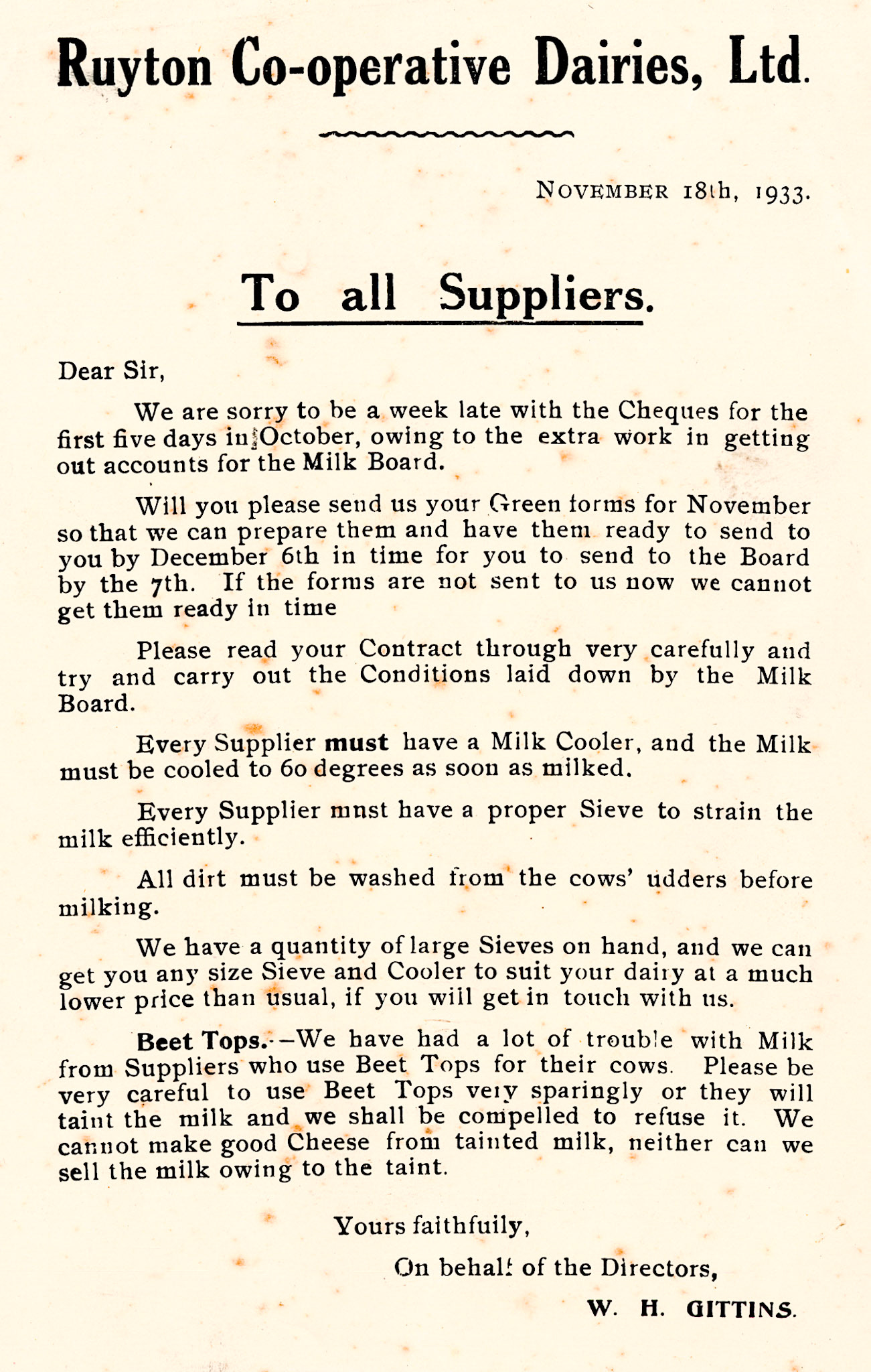 1933, November. Letter from Mr W.H. Gittins to the Company's suppliers about delays in paying suppliers in October because of extra work involved in preparing accounts for the Milk Board. New requirements for all milk to be cooled to 60F, strained through a sieve, and cows udders washed before milking are emphasised. An issue with milk taints with cows fed with beet tops is also mentioned.