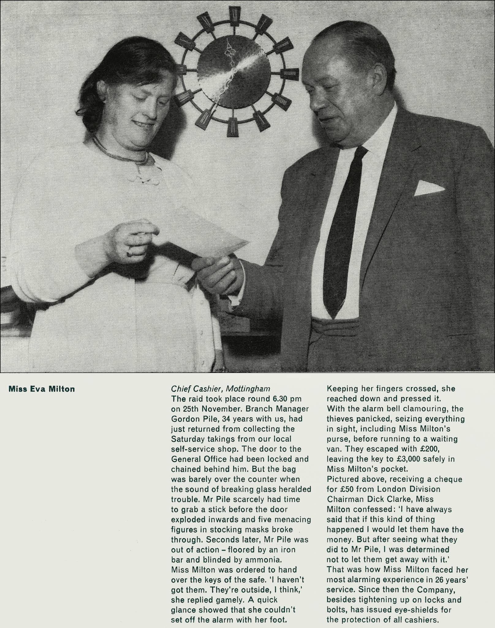 1968 Feature promoting the importance of women in Express - Miss Eva Milton, Chief Cashier, Mottingham. Chris Austen comments "I spent six months at Mottingham and the training that I received from Gordon &amp; Eva could not have been better. I was an Area Manager a few years later and I can well remember receiving a call about the raid. After visiting the depot I went to see Gordon in hospital; he was in remarkably good spirits and also there was his son, Graham. Both of us had been playing rugby earlier that day for our respective Old Boys!! Not against one another I should add!! Following a series of raids, and advised by ex police officers, a considerable amount of work was carried out to improve security - electric locks, CCTV, bullet-proof glass etc., etc." (Express News Spring)