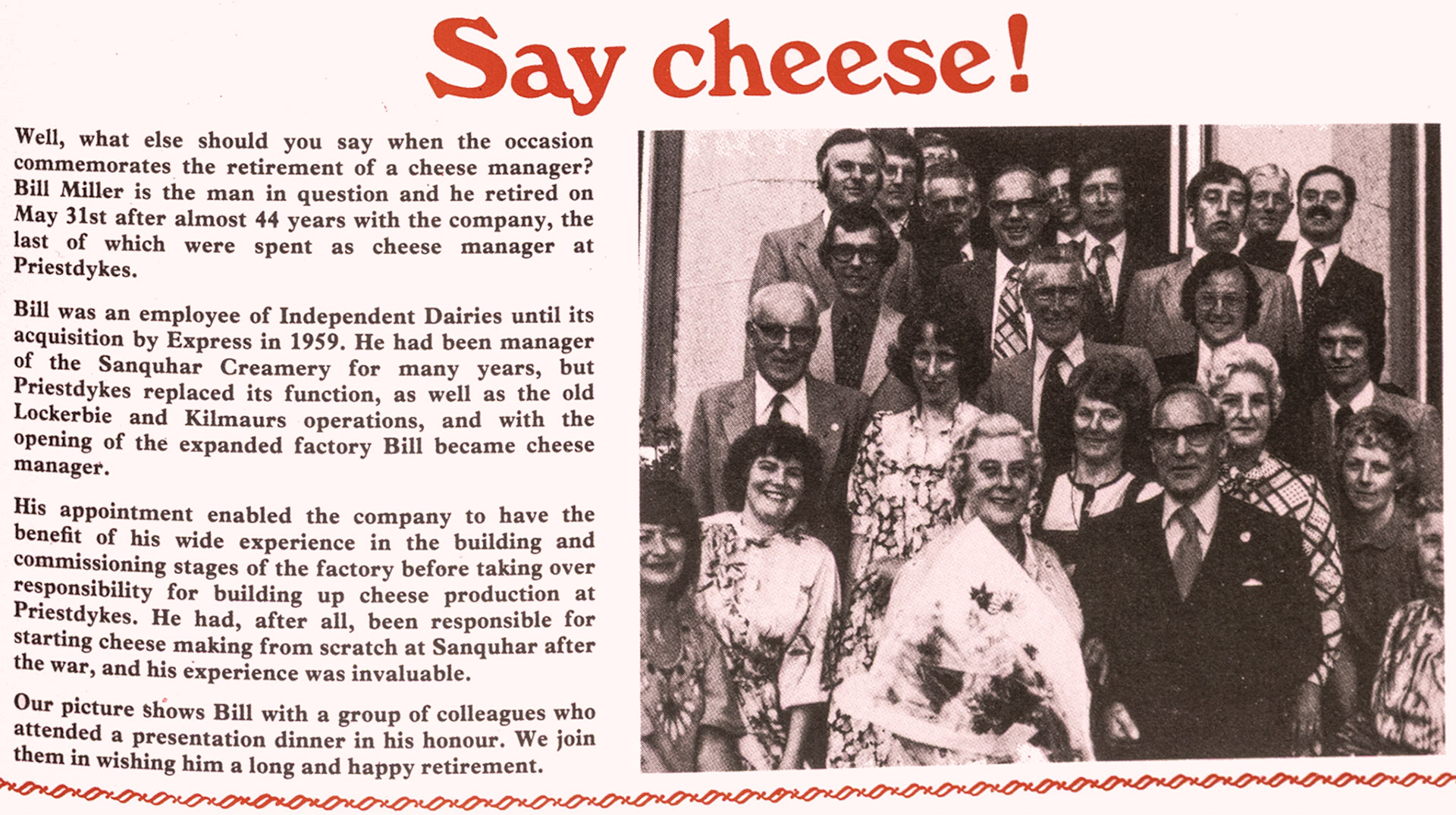 1979 Bill Miller retires after almost 44 years from Priestdykes Creamery. Bill was originally employed by Independent Dairies at Sanquhar, and became Cheese Manager at Priestdykes when it closed. John Southwell and others identify, Back row L-R: John Southwell, Peter Newman, Brian Grey(just can see his eyes!), Frank van Hoof, Bob Mackill, Paddy O’Flynne, Willie Spence, Bill Grisenthwaite, Alan Savage. Second row down: Bill Lockhart, Alistair McLean, Jim Bell. Third row down:  Cyril Evans, My wife, ?, Jim Bell’s wife. Front row: ?, ?, Mr &amp; Mrs Miller. (Express News Autumn)