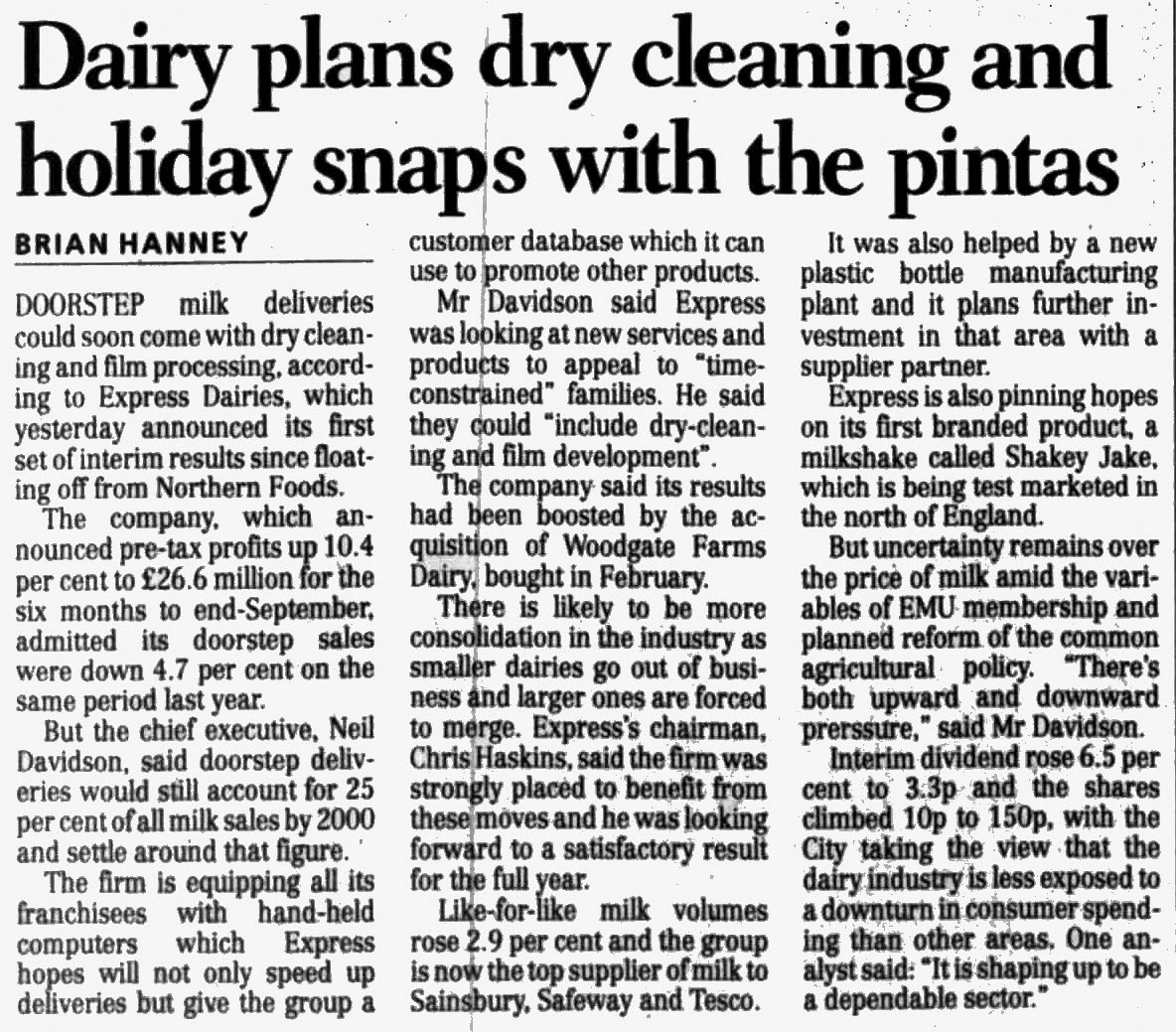 1998 Express Dairies first year results since the demerger from Northern Foods. Neil Davidson said that doorstep delivery still accounted for 25% of sales, and they were considering adding dry cleaning and film development and printing to the doorstep. The acquisition of Woodgate Farms in February 1998 had boosted sales. The Scotsman, 12 November. (Courtesy of THE BRITISH LIBRARY BOARD)