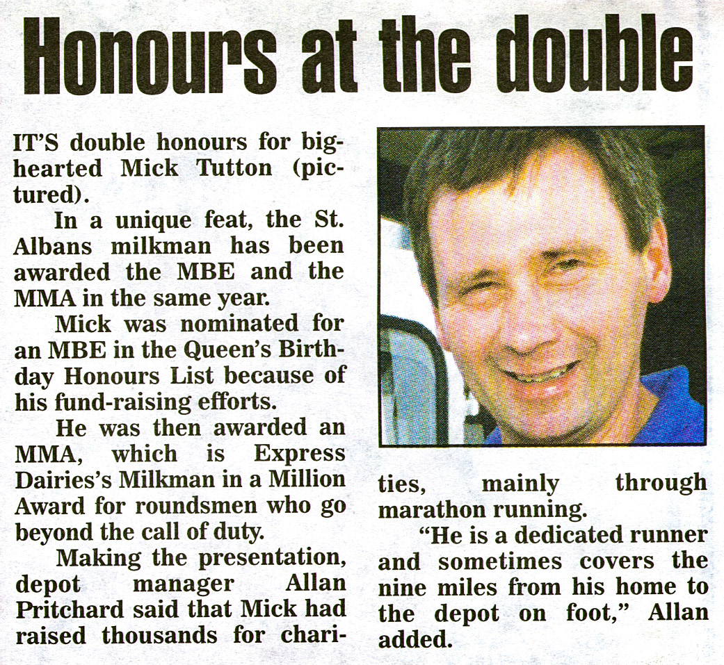 1999 St Albans milkman Mick Tutton awarded the MBE, and Express Dairy's 'Milkman in a Million' award for his charity donations presented by the Depot Manager Allan Pritchard, through running. Colin Bull comments "One in a million Mick-old school milkman, would do anything to help his customers, from shopping to posting letters." Gary Page adds "I looked after many of Micky T's milk floats over the years, a true gentleman and a legend". Mick Wheeler adds "A true gentleman. Great pleasure to work with him at Welwyn Garden City depot." (Express News October, courtesy Paul Luke)
