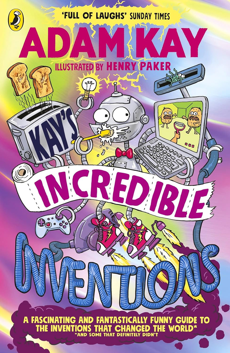 9.9★	Yet another hilarious book by award winning author, record-breaking writer, ADAM KAY! “Kay’s Incredible Inventions” is a true piece of art, with hilarious drawings, and even more side-splitting info! From how toilets work to why Greeks wiped their bums on dinner plates, laugh your head off in this one-of-a-kind book, forged from liquid humour, liquid info, and a tang of liquid gold!                                                                                                           Oh, and one more question. Why don’t you already have it?   	25/04/2024