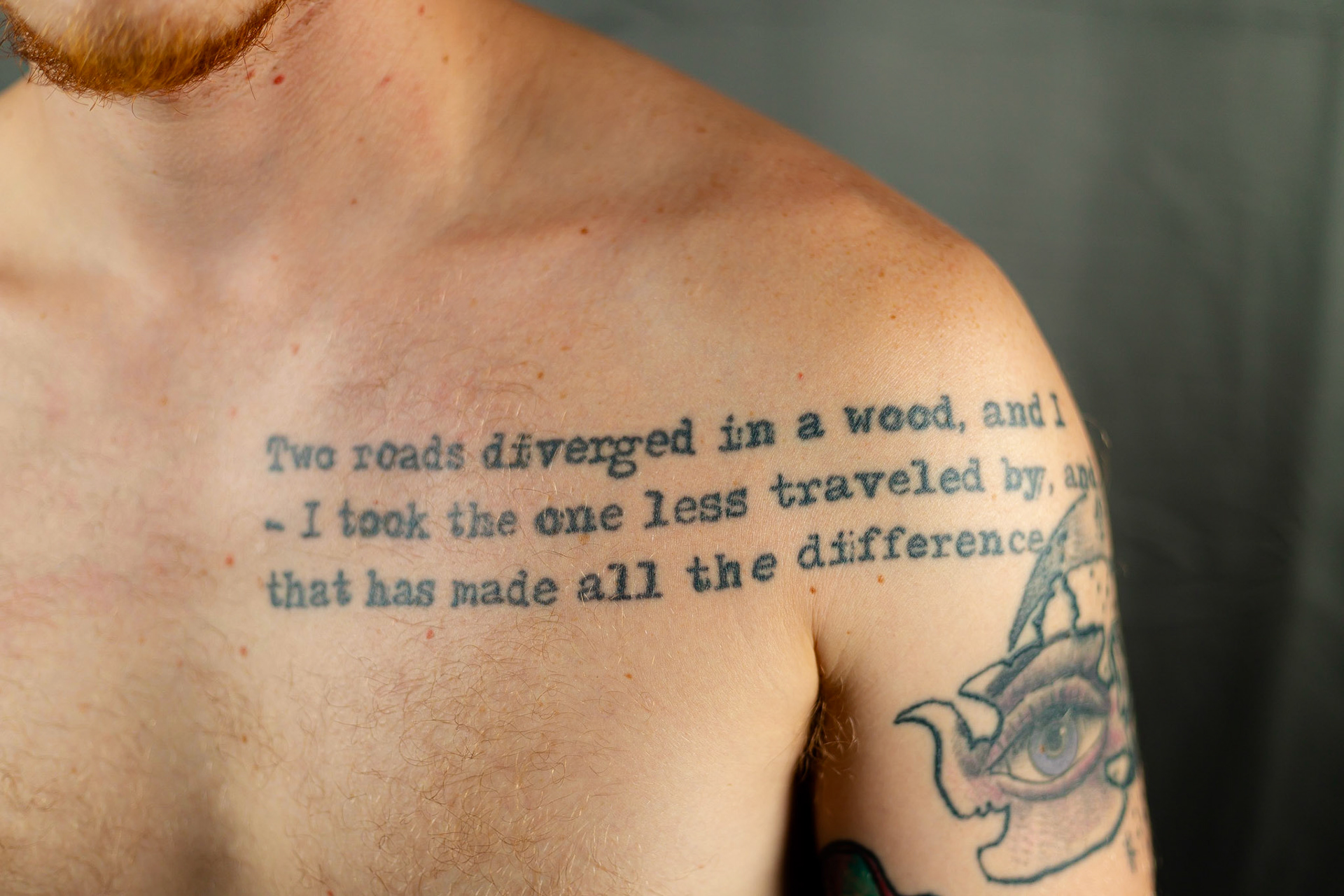 I have an excerpt from a Robert frost poem, “ the road less traveled” on my chest. I got it, because I know- no other way