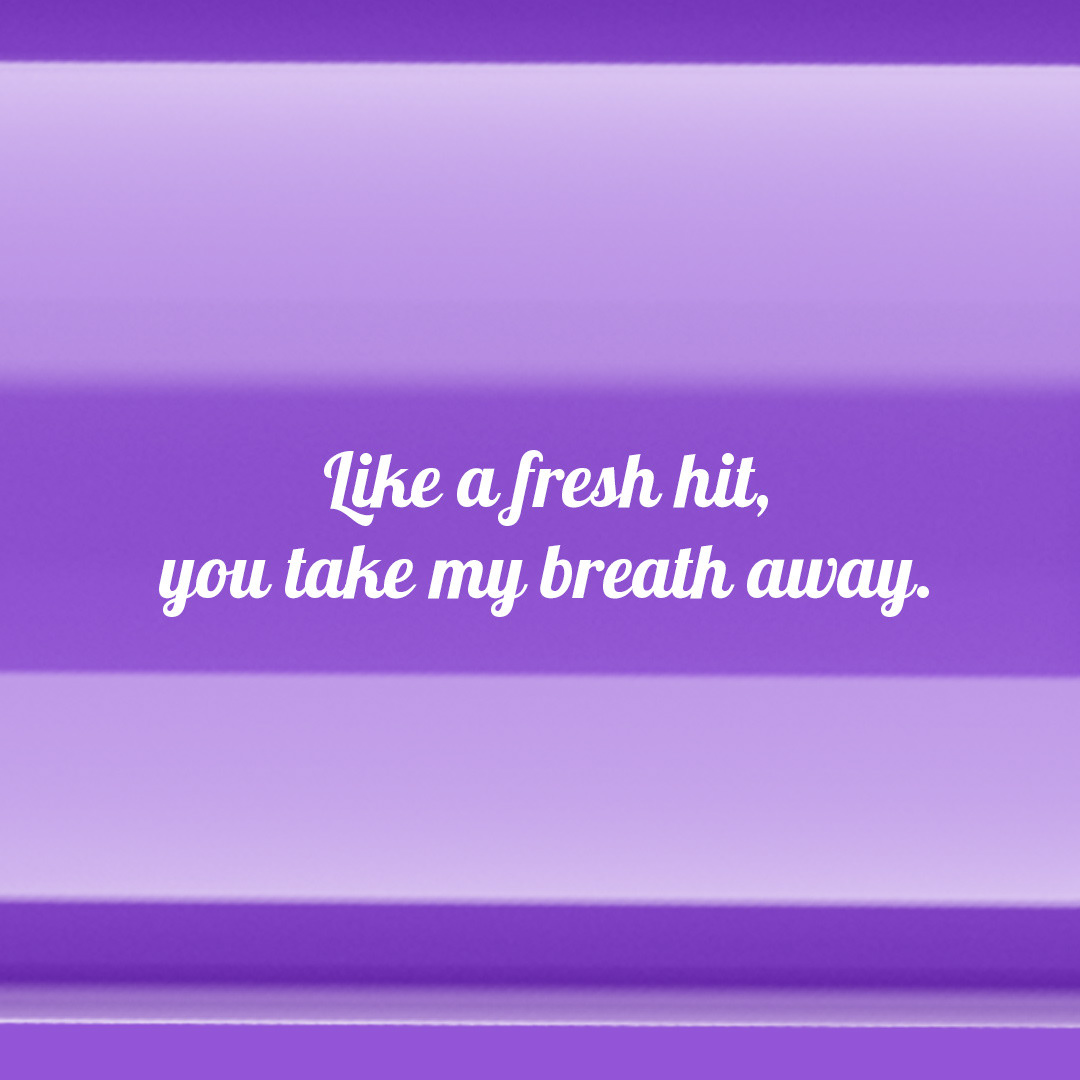 Like a fresh hit, you take my breath away. — Don’t worry, it’s just a weed cough.