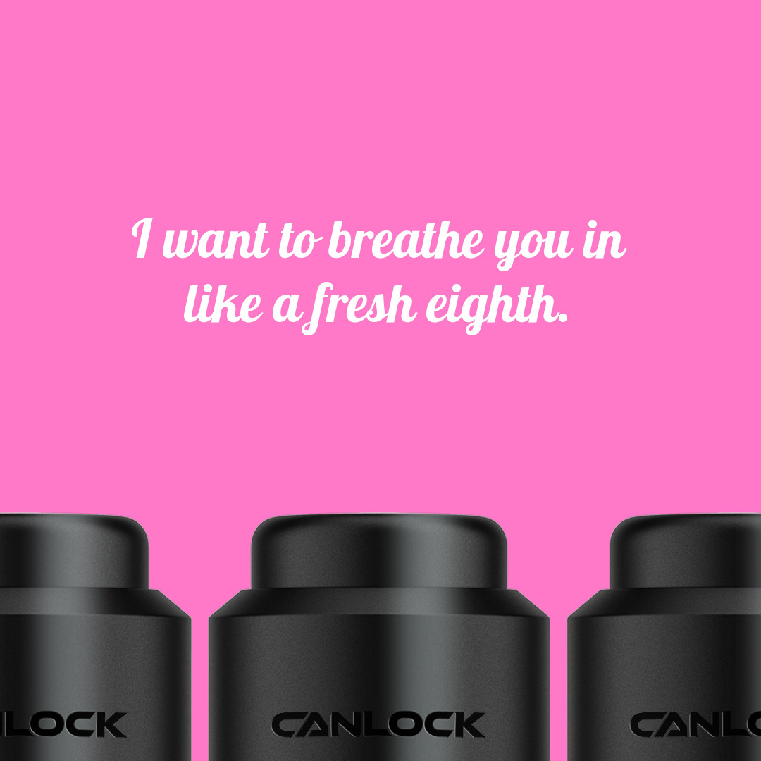 I want to breathe you in like a fresh eighth.  — *inhale*
