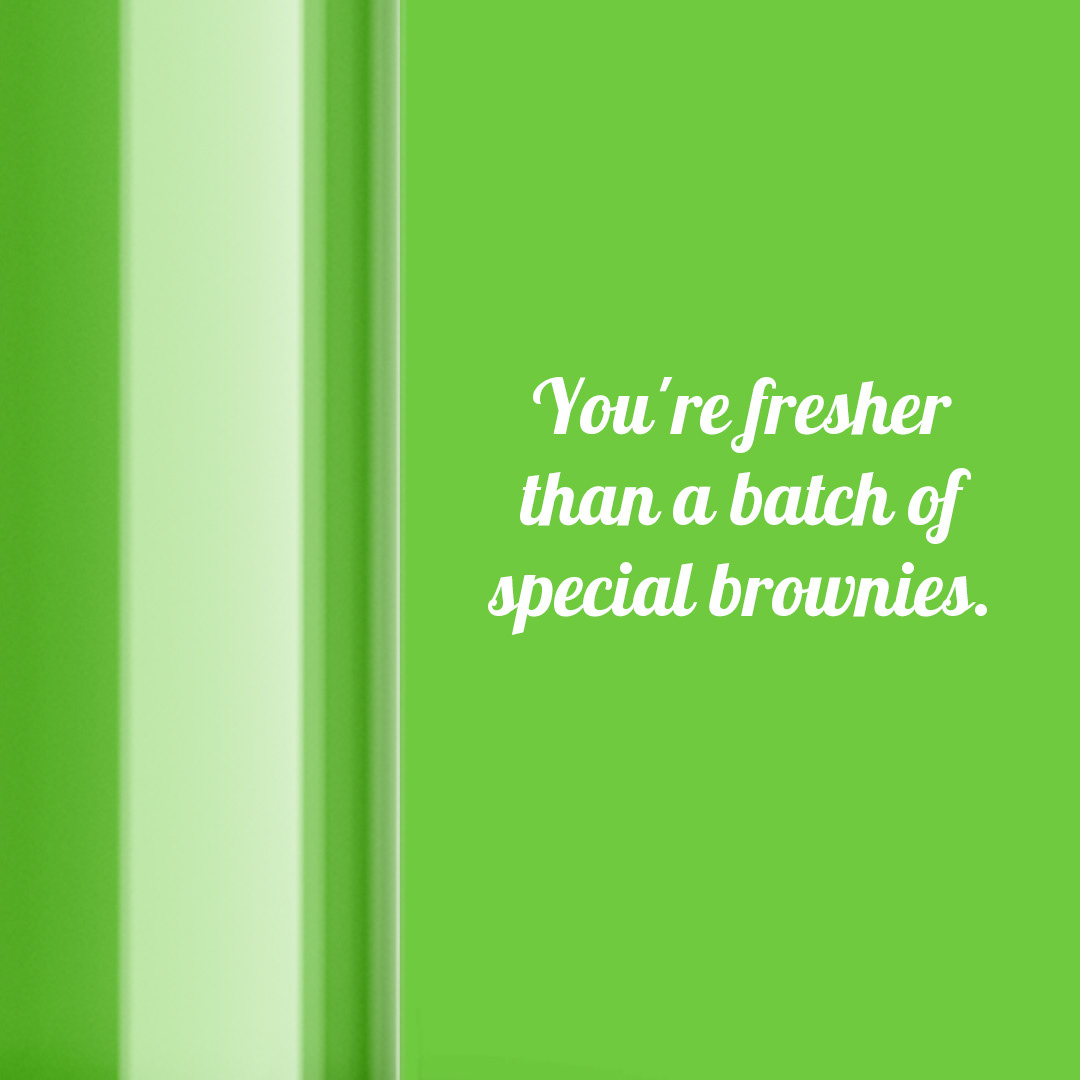 You’re fresher than a batch of special brownies. — Deliver this one with actual brownies and you’re golden.