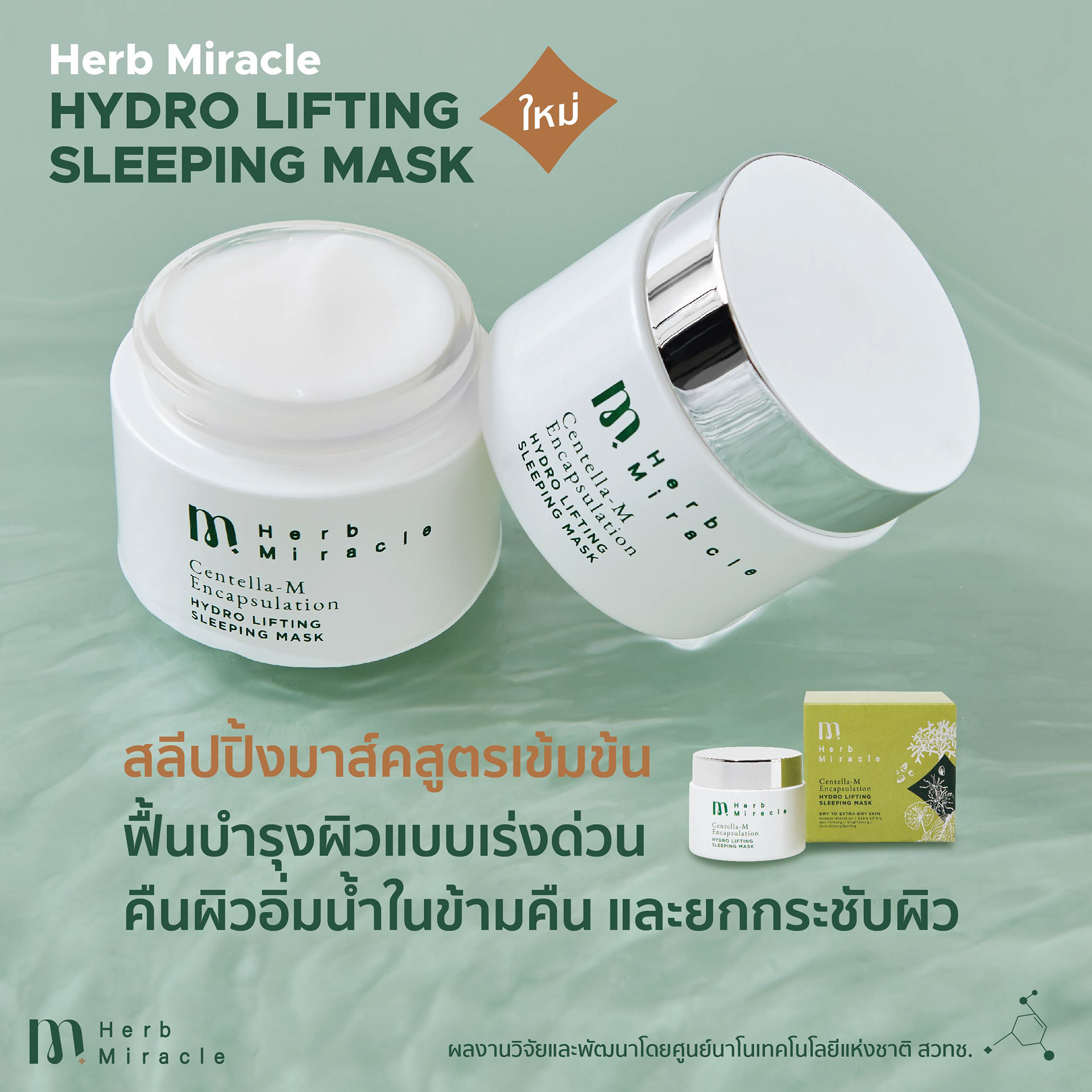 Herb Miracle Hydro Lifting Sleeping Mask พัฒนาจากงานวิจัย โดยศูนย์นาโนเทคโนโลยีแห่งชาติ สวทช. สลีปปิงมาส์กสูตรเข้มข้น ช่วยฟื้นบำรุงผิวแบบเร่งด่วนในระหว่างที่คุณนอนหลับ เติมเต็มความชุ่มชื้น แก้ปัญหาผิวแห้งกร้าน ให้ความรู้สึกตึงกระชับหลังการใช้ ลดเลือนริ้วรอย และความหมองคล้ำของผิว ฟื้นบำรุงให้ผิวเนียนเรียบ ขนาดบรรจุ : 50 mL ราคา 1,350 บาท โปรโมชัน 990 บาท