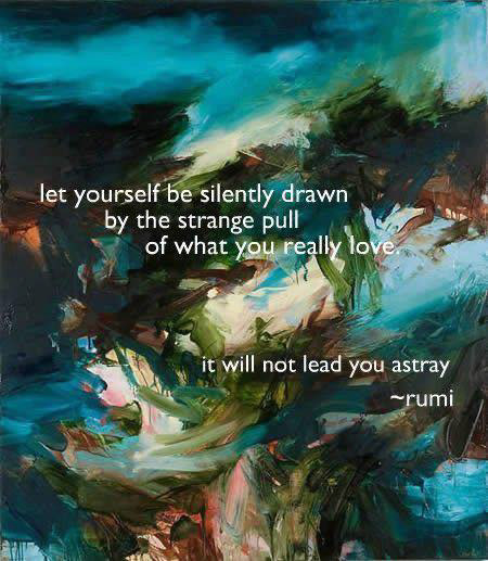Image with quote: "Let yourself be silently drawn by the strange pull of what you really love. It will not lead you astray." Attributed to Sufi philosopher Rumi