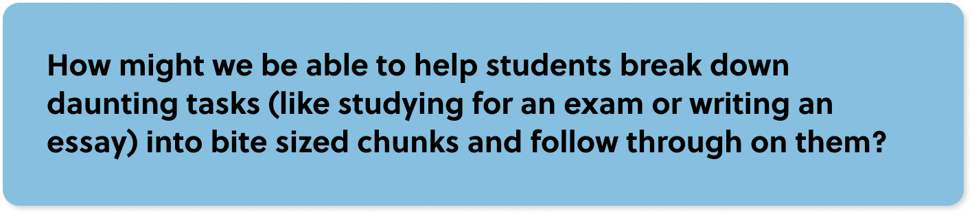 How might we be able to help students break down daunting tasks (like studying for an exam or writing an essay) into bite sized chunks and follow through on them?