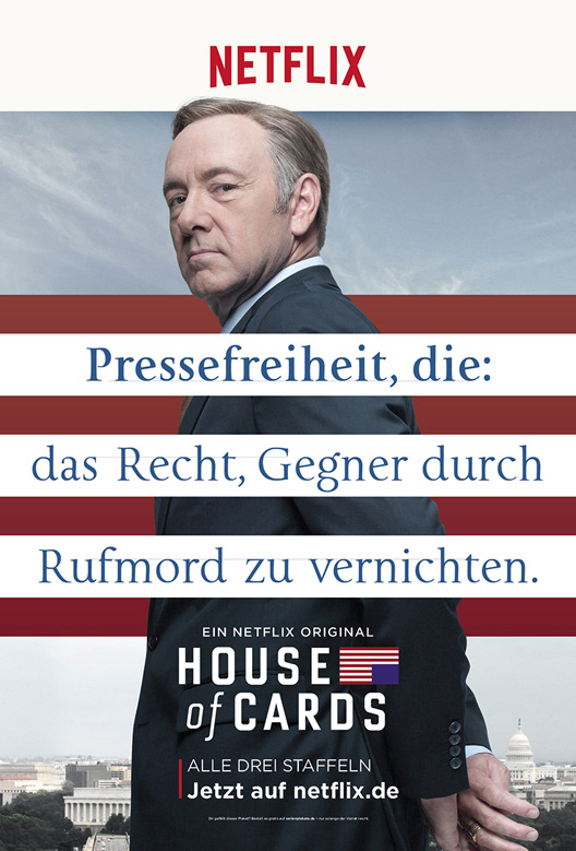 Eine Anzeige, die für die Netflix Serie House of Cards wirbt. Wir sehen Kevin Spacey als Frank Underwood, er schaut uns selbstbewusst an. Dazu steht im typischen Duktus eines Lexikons: Pressefreiheit, die: das Recht, Gegner durch Rufmord zu vernichten. House of Cards. Jetzt auf netflix.de.