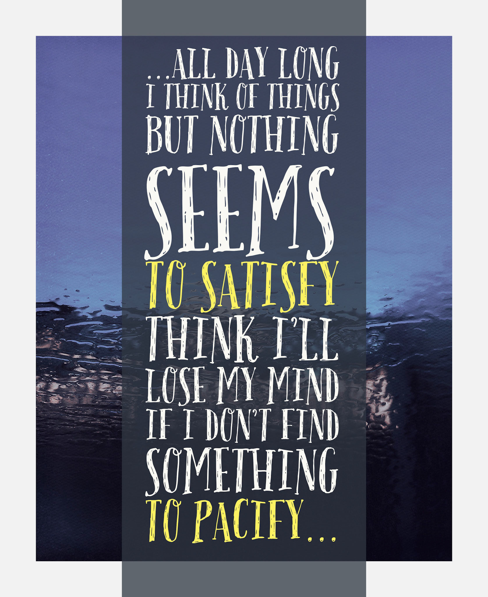 "All day long I think of things but nothing seems to satisfy. Think I'll lose my mind if I don't find something to pacify." --Black Sabbath (Paranoid)