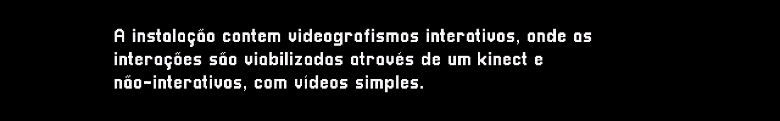 A instalação contém videografismos interativos, onde as interações são viabilizadas através de um kinect e os não-interativos, com vídeos simples.