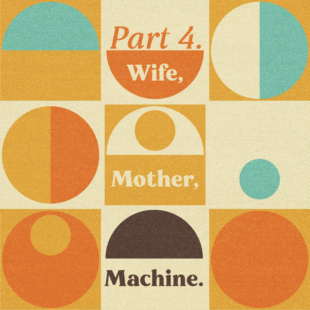 Title design for Part 4 of the play featuring the text "Wife, Mother, Machine." as well as 70s inspired design consisting of circles and semi circles.
