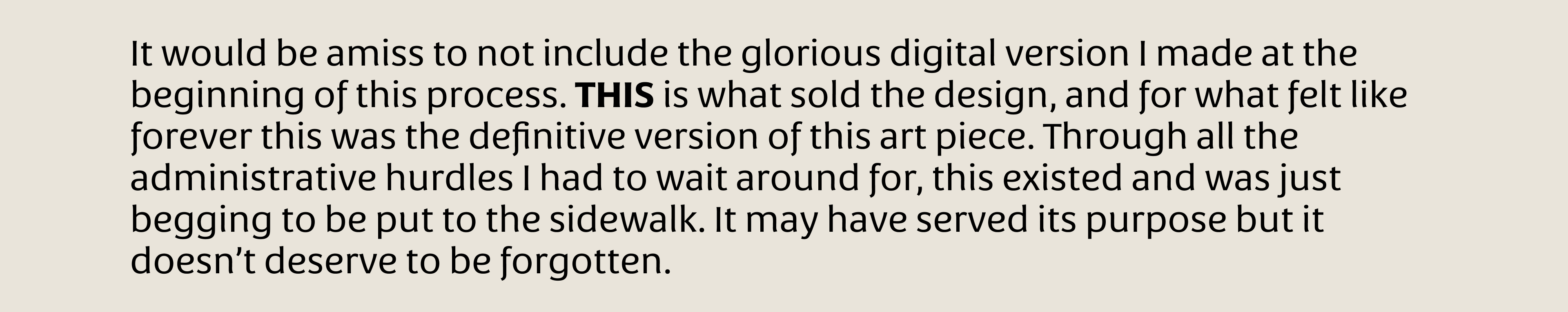 It would be amiss to not include the glorious digital version I made at the beginning of this process. THIS is what sold the design, and for what felt like forever this was the definitive version of this art piece. Through all the administrative hurdles I had to wait around for, this existed and was just begging to be put to the sidewalk. It may have served its purpose but it  doesn’t deserve to be forgotten.